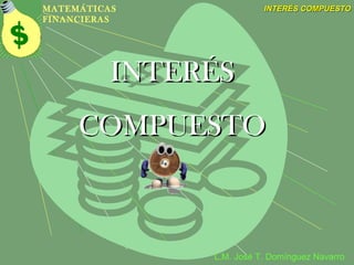 MATEMÁTICAS               INTERÉS COMPUESTO
FINANCIERAS




          INTERÉS
     COMPUESTO



               L.M. José T. Domínguez Navarro
 