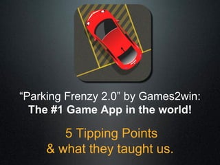 “Parking Frenzy 2.0” by Games2win:
  The #1 Game App in the world!

        5 Tipping Points
     & what they taught us.
 