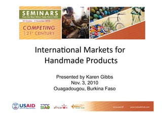 Interna'onal  Markets  for  
Handmade  Products  
Presented by Karen Gibbs
Nov. 3, 2010
Ouagadougou, Burkina Faso
 
