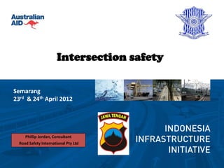 Intersection safety

Semarang
23rd & 24th April 2012




     Phillip Jordan, Consultant
  Road Safety International Pty Ltd
 