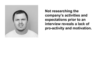 Not researching the company’s activities and expectations prior to an interview reveals a lack of pro-activity and motivation.  