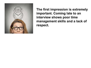 The first impression is extremely important. Coming late to an interview shows poor time management skills and a lack of respect.  