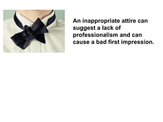 An inappropriate attire can suggest a lack of professionalism and can cause a bad first impression.  