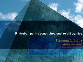 5 intrebari pentru construirea unei relatii trainice
Training Craiova
Un proiect ACT Sales Consulting
by Alexandru Cristian TOAXEN
 