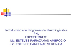 Introducción a la Programación Neurolingüística
PNL
EXPOSITORES:
Mg. ESTEVES PAIRAZAMAN AMBROCIO
Lic. ESTEVES CARDENAS VERONICA

 
