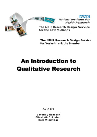 An Introduction to
Qualitative Research
Authors
Beverley Hancock
Elizabeth Ockleford
Kate Windridge
The NIHR Research Design Service
for Yorkshire & the Humber
 