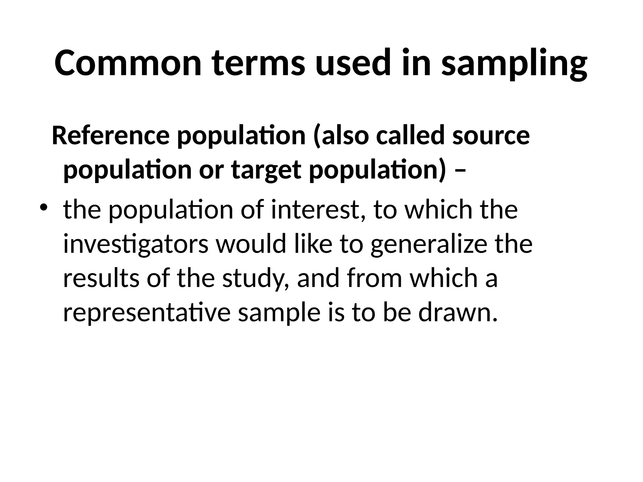 Common terms used in sampling
Reference population (also called source
population or target population) –
• the population of interest, to which the
investigators would like to generalize the
results of the study, and from which a
representative sample is to be drawn.
 