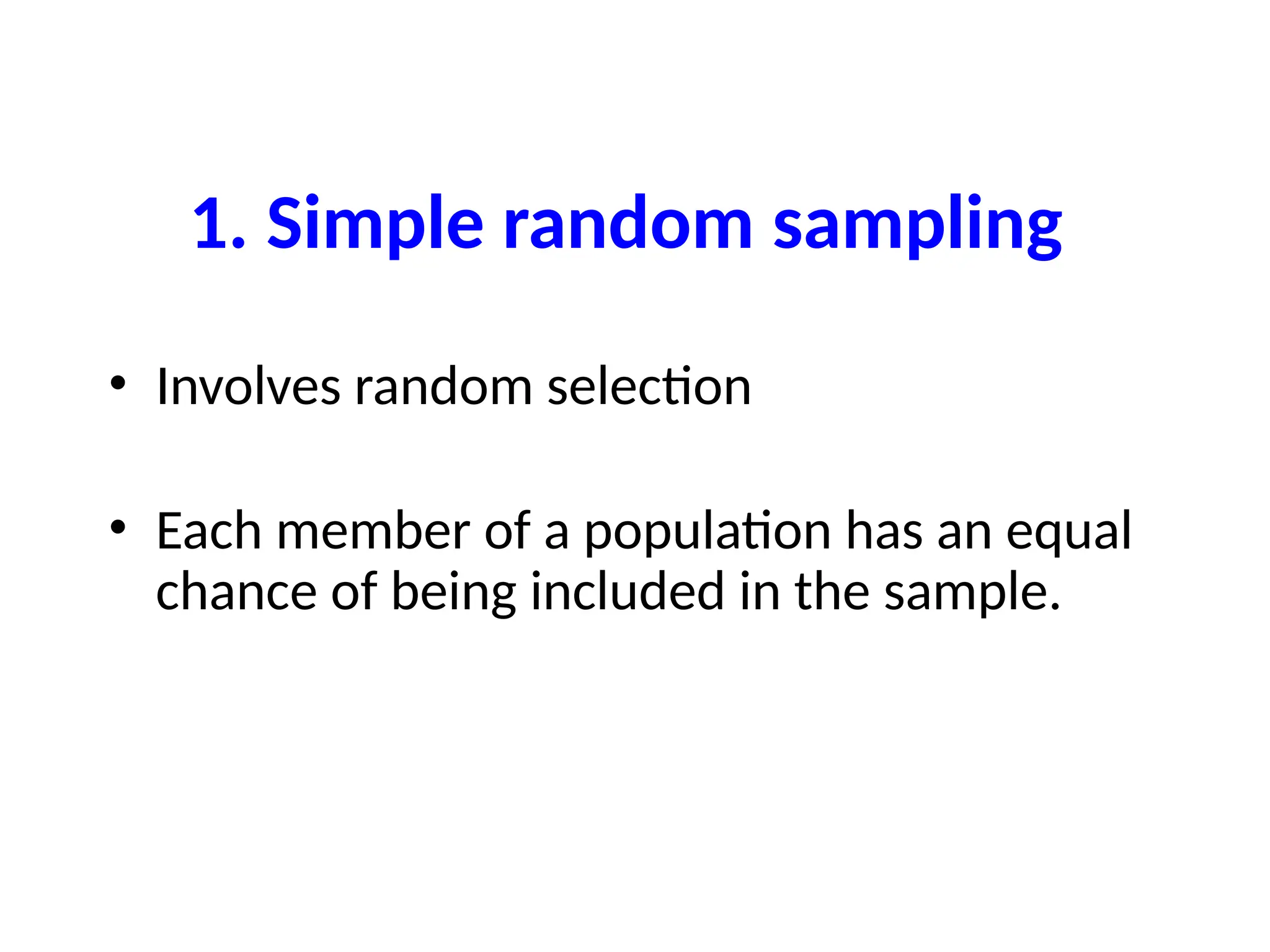 1. Simple random sampling
• Involves random selection
• Each member of a population has an equal
chance of being included in the sample.
 