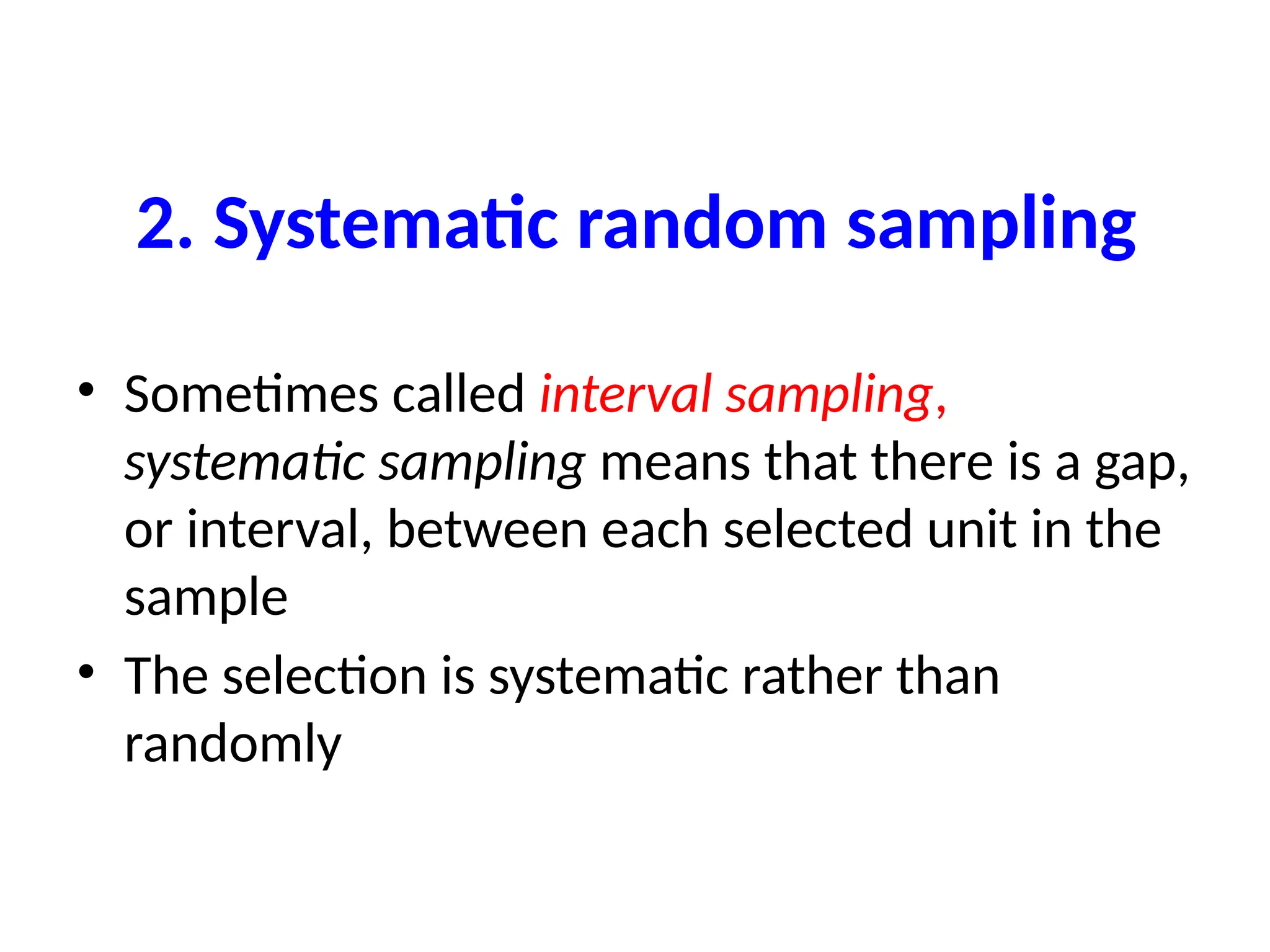 2. Systematic random sampling
• Sometimes called interval sampling,
systematic sampling means that there is a gap,
or interval, between each selected unit in the
sample
• The selection is systematic rather than
randomly
 