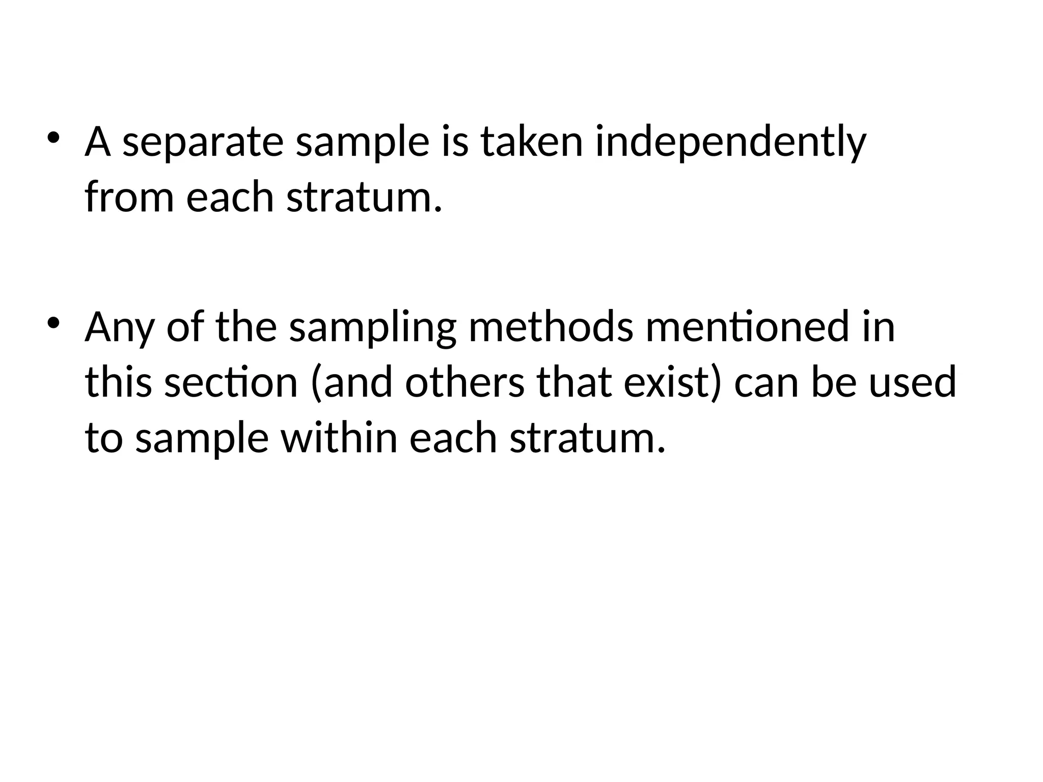 • A separate sample is taken independently
from each stratum.
• Any of the sampling methods mentioned in
this section (and others that exist) can be used
to sample within each stratum.
 
