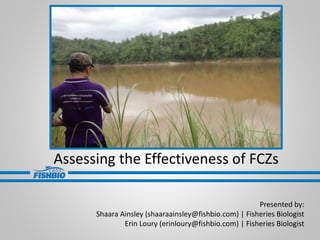 Assessing the Effectiveness of FCZs
Presented by:
Shaara Ainsley (shaaraainsley@fishbio.com) | Fisheries Biologist
Erin Loury (erinloury@fishbio.com) | Fisheries Biologist
 