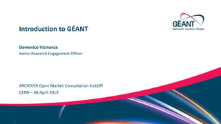 Networks ∙ Services ∙ People www.geant.orgNetworks ∙ Services ∙ People www.geant.org
Domenico Vicinanza
ARCHIVER Open Market Consultation KickOff
Introduction to GÉANT
CERN – 08 April 2019
Senior Research Engagement Officer
 