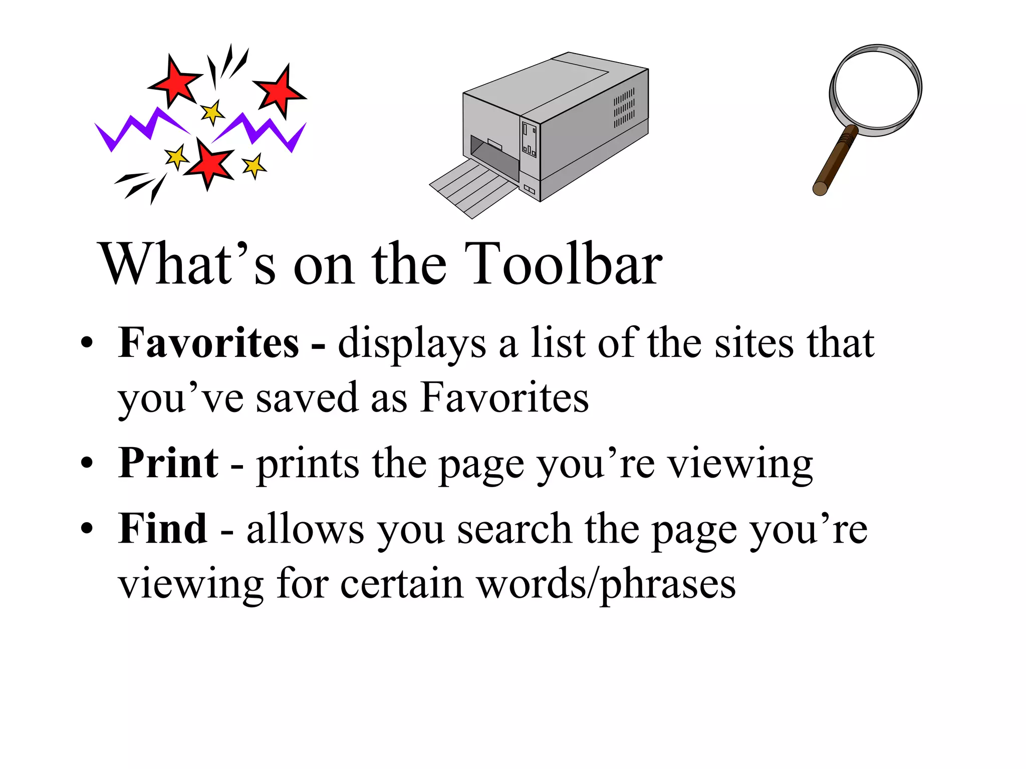 What’s on the Toolbar
• Favorites - displays a list of the sites that
you’ve saved as Favorites
• Print - prints the page you’re viewing
• Find - allows you search the page you’re
viewing for certain words/phrases
 