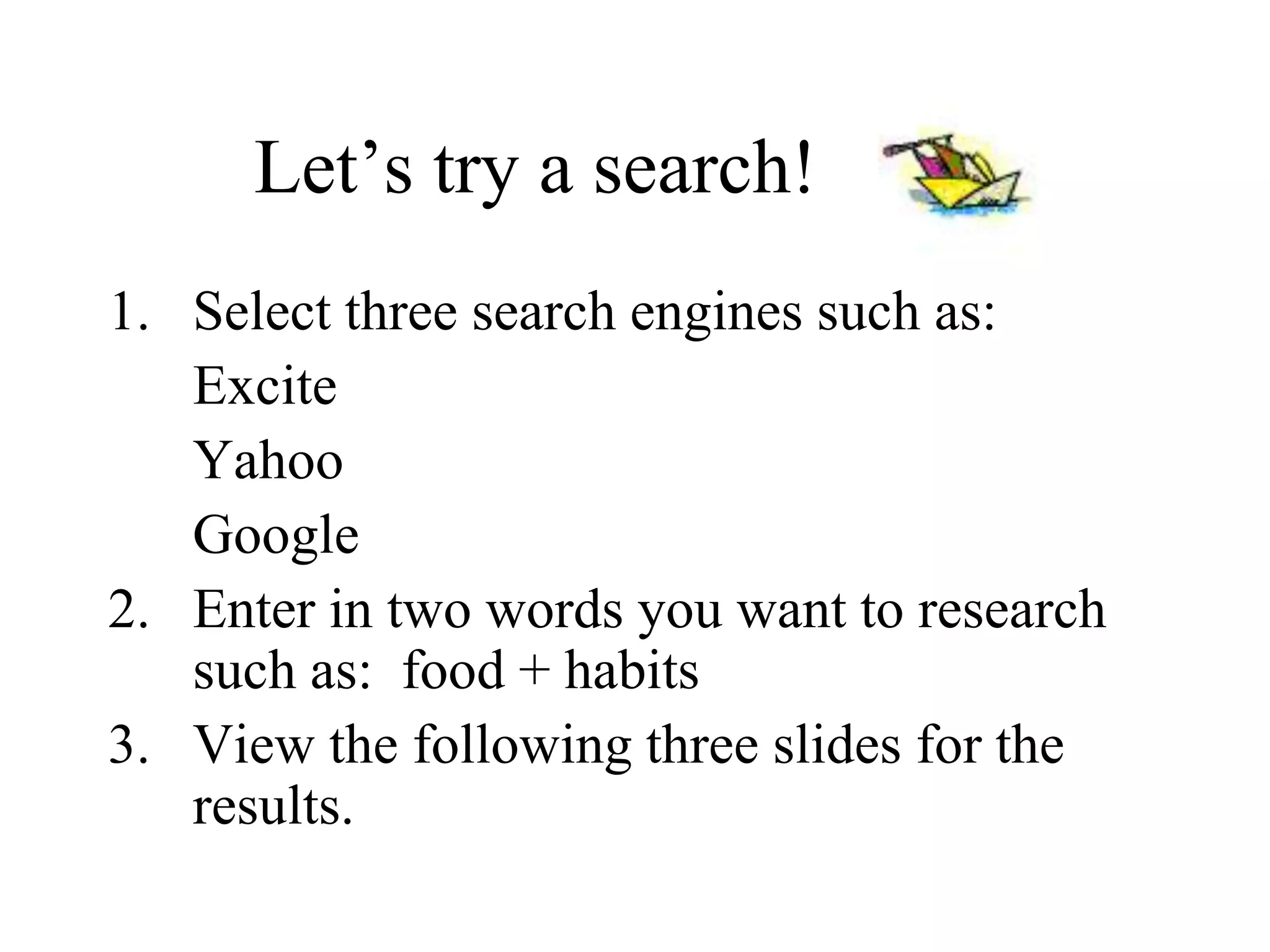 Let’s try a search!
1. Select three search engines such as:
Excite
Yahoo
Google
2. Enter in two words you want to research
such as: food + habits
3. View the following three slides for the
results.
 
