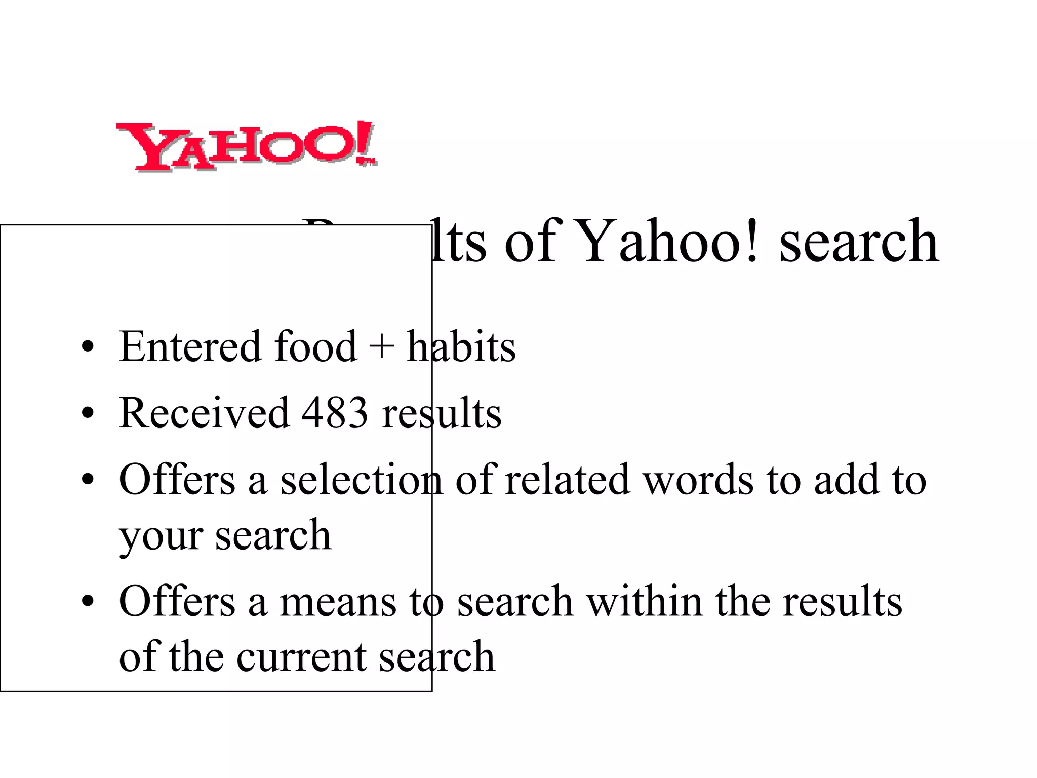 Results of Yahoo! search
• Entered food + habits
• Received 483 results
• Offers a selection of related words to add to
your search
• Offers a means to search within the results
of the current search
 