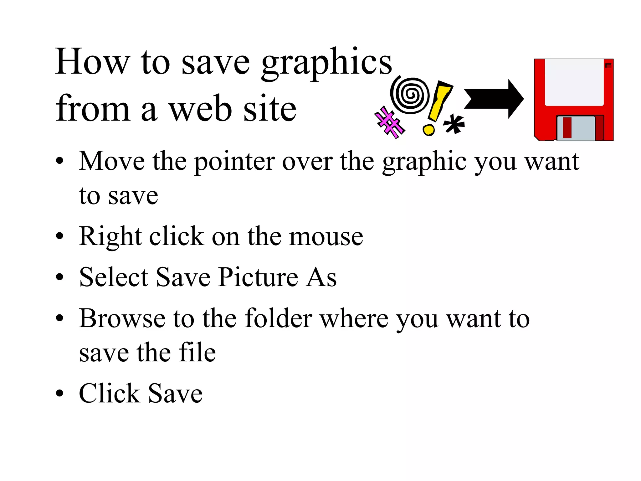 How to save graphics
from a web site
• Move the pointer over the graphic you want
to save
• Right click on the mouse
• Select Save Picture As
• Browse to the folder where you want to
save the file
• Click Save
 