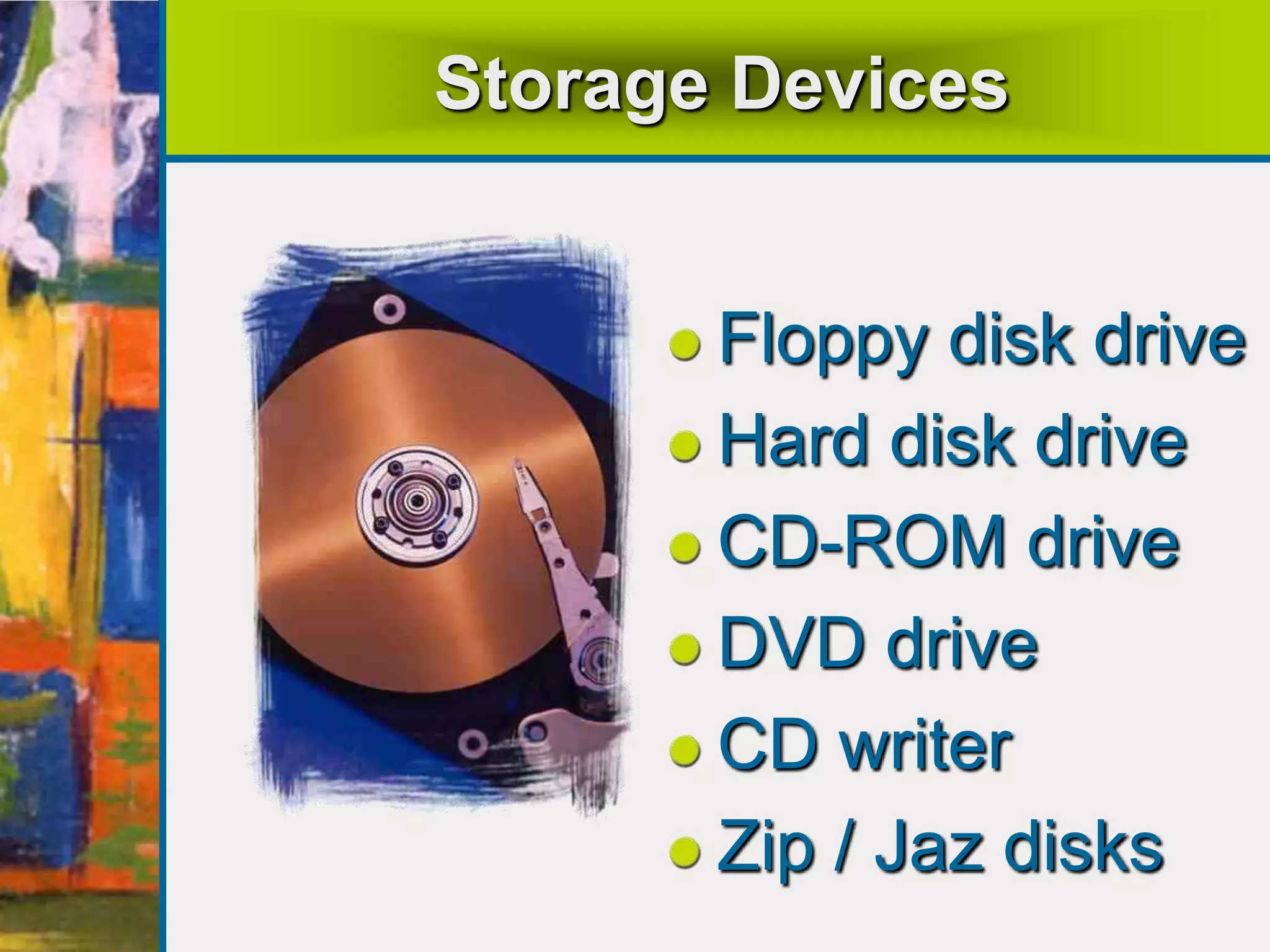 Storage Devices
Floppy disk drive
Hard disk drive
CD-ROM drive
DVD drive
CD writer
Zip / Jaz disks
 