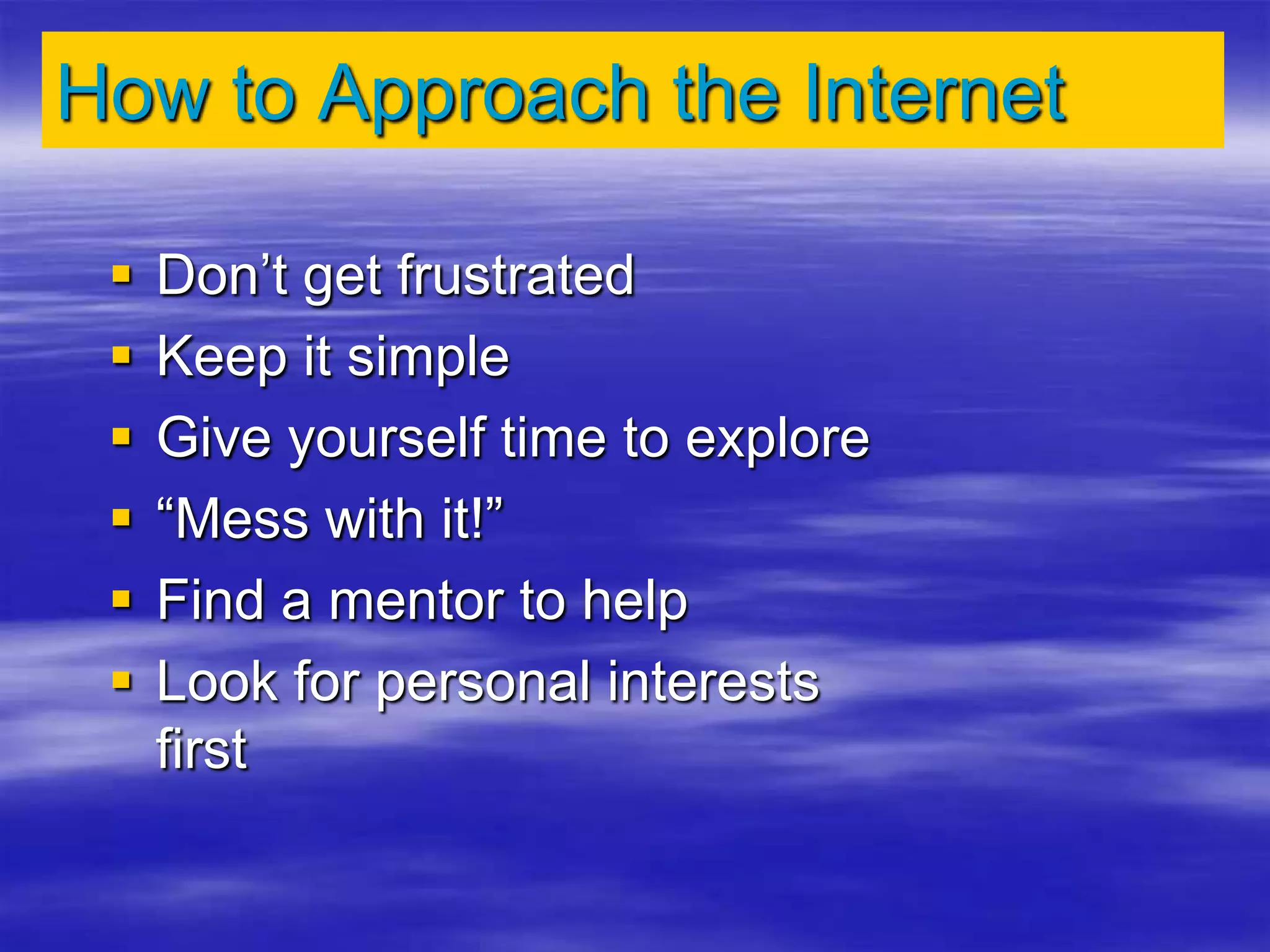 How to Approach the Internet
 Don’t get frustrated
 Keep it simple
 Give yourself time to explore
 “Mess with it!”
 Find a mentor to help
 Look for personal interests
first
 