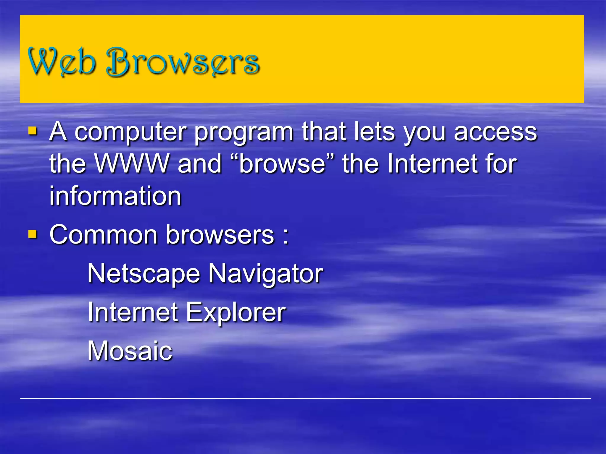 Web Browsers
 A computer program that lets you access
the WWW and “browse” the Internet for
information
 Common browsers :
Netscape Navigator
Internet Explorer
Mosaic
 