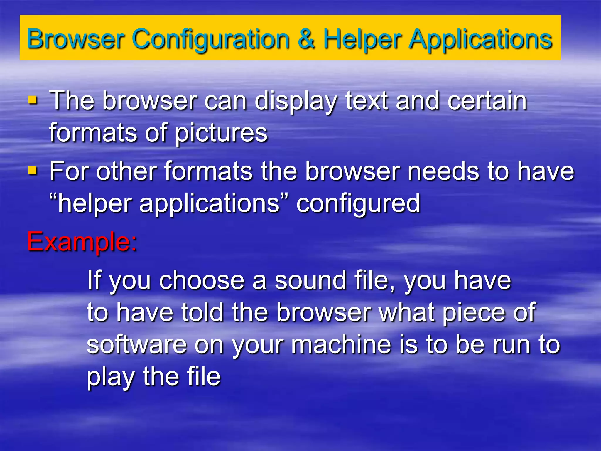 Browser Configuration & Helper Applications
 The browser can display text and certain
formats of pictures
 For other formats the browser needs to have
“helper applications” configured
Example:
If you choose a sound file, you have
to have told the browser what piece of
software on your machine is to be run to
play the file
 