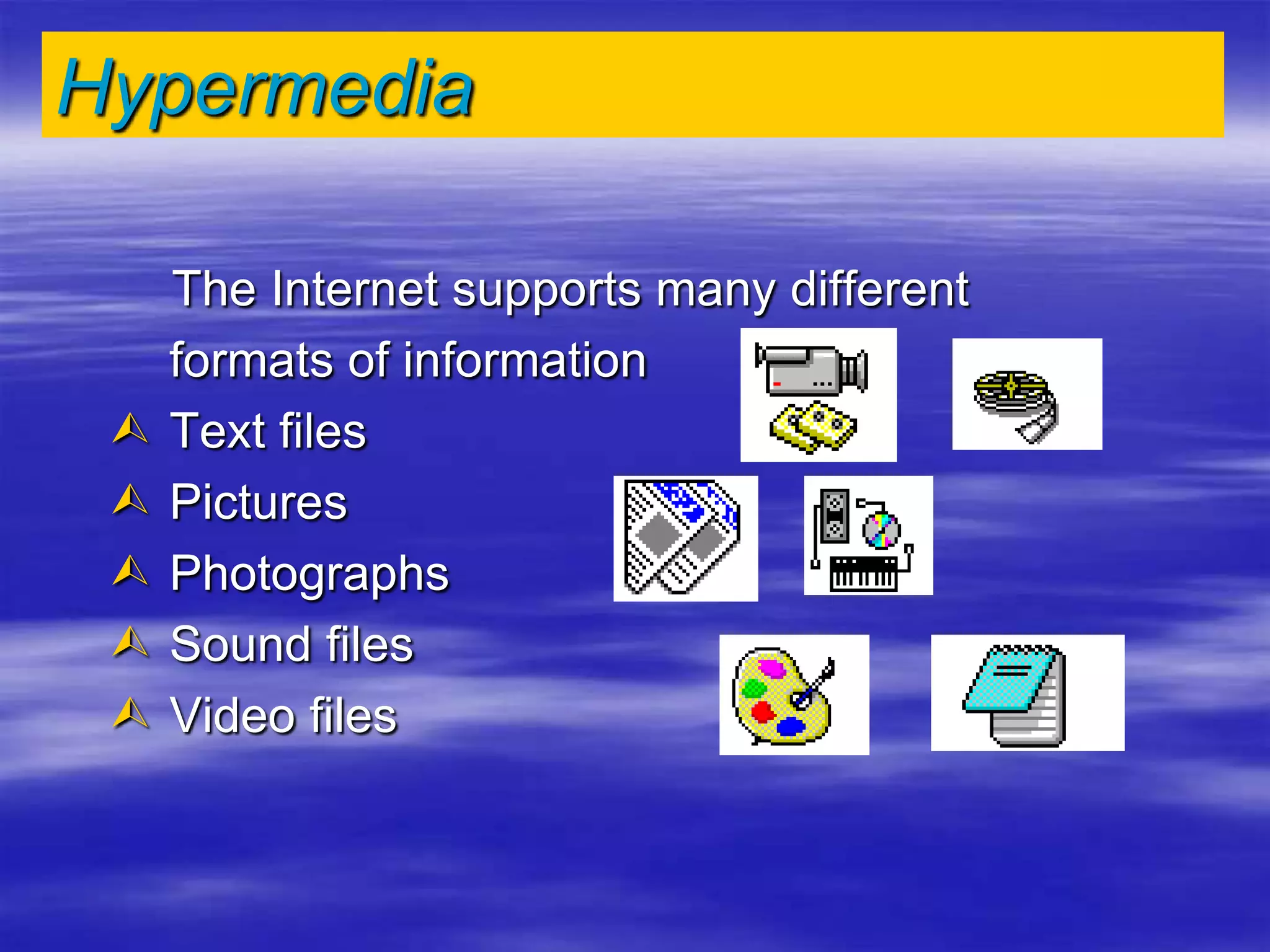 Hypermedia
The Internet supports many different
formats of information
 Text files
 Pictures
 Photographs
 Sound files
 Video files
 