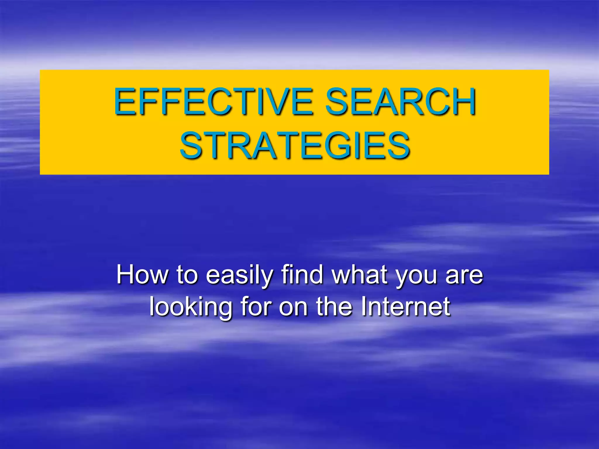 EFFECTIVE SEARCH
STRATEGIES
How to easily find what you are
looking for on the Internet
 