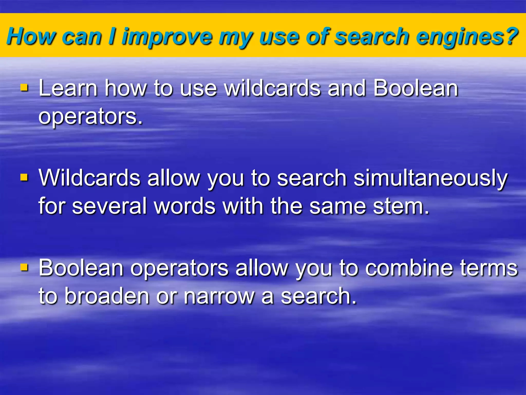 How can I improve my use of search engines?
 Learn how to use wildcards and Boolean
operators.
 Wildcards allow you to search simultaneously
for several words with the same stem.
 Boolean operators allow you to combine terms
to broaden or narrow a search.
 