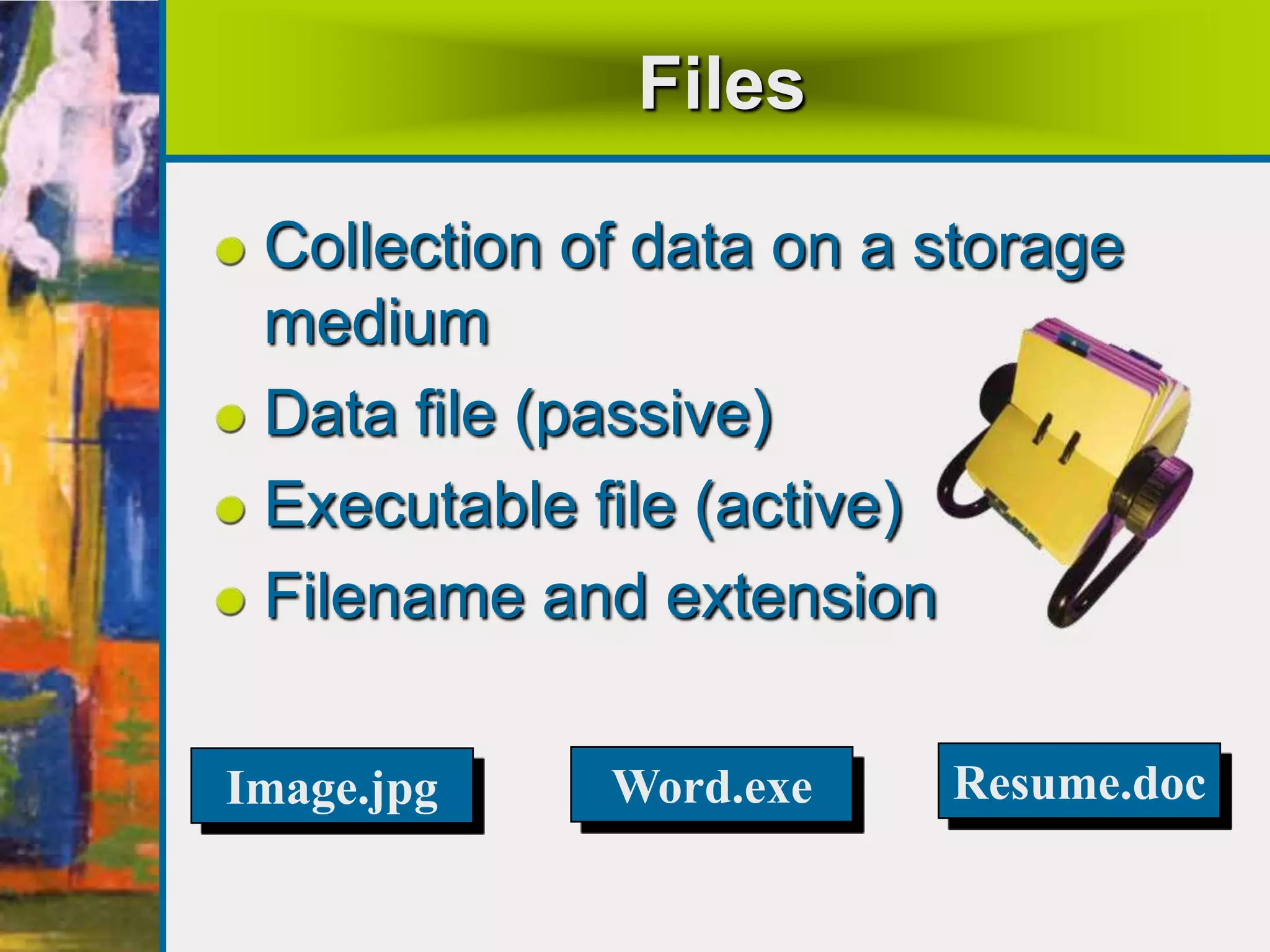 Files
Collection of data on a storage
medium
Data file (passive)
Executable file (active)
Filename and extension
Resume.docWord.exeImage.jpg
 
