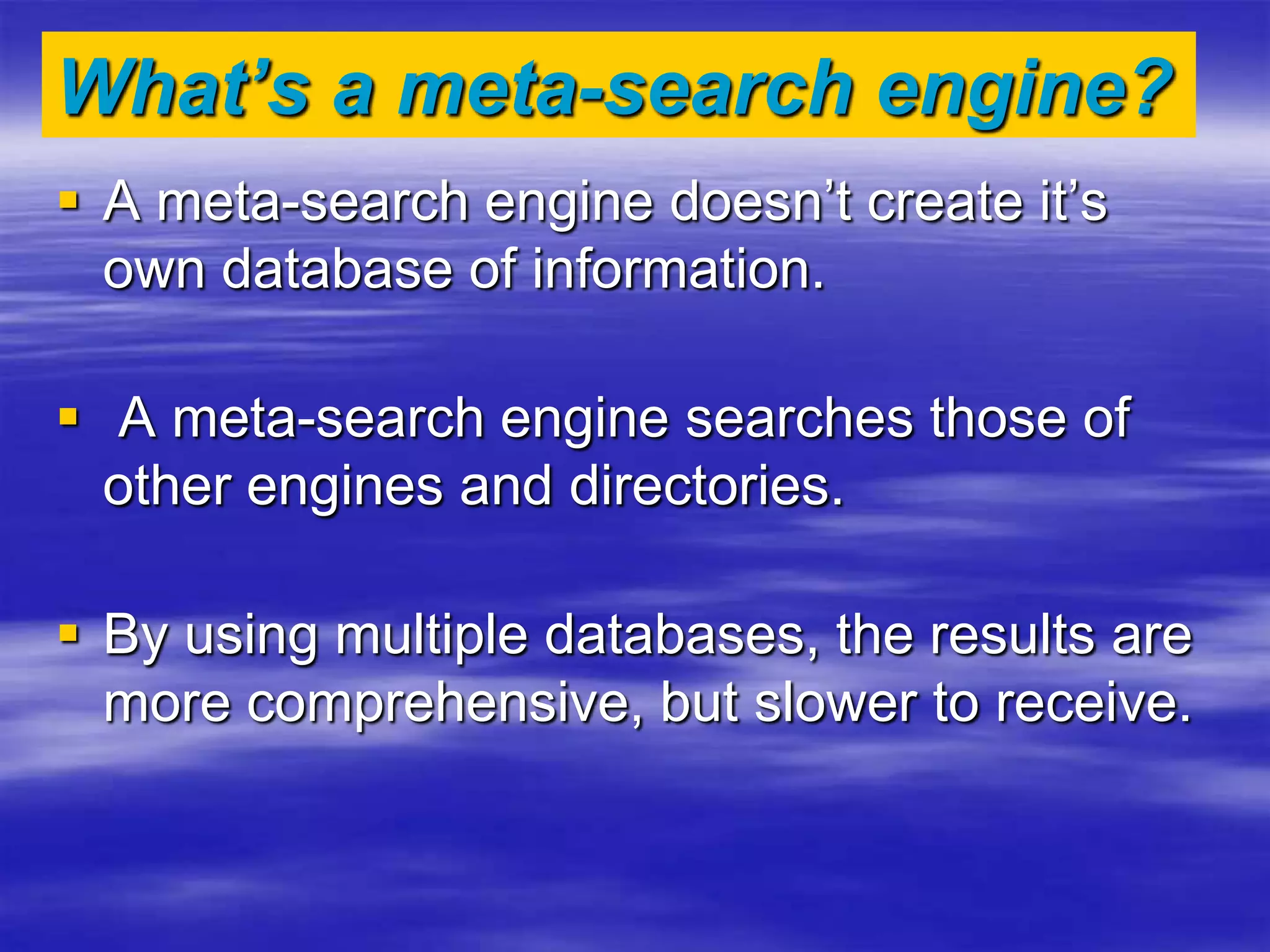 What’s a meta-search engine?
 A meta-search engine doesn’t create it’s
own database of information.
 A meta-search engine searches those of
other engines and directories.
 By using multiple databases, the results are
more comprehensive, but slower to receive.
 