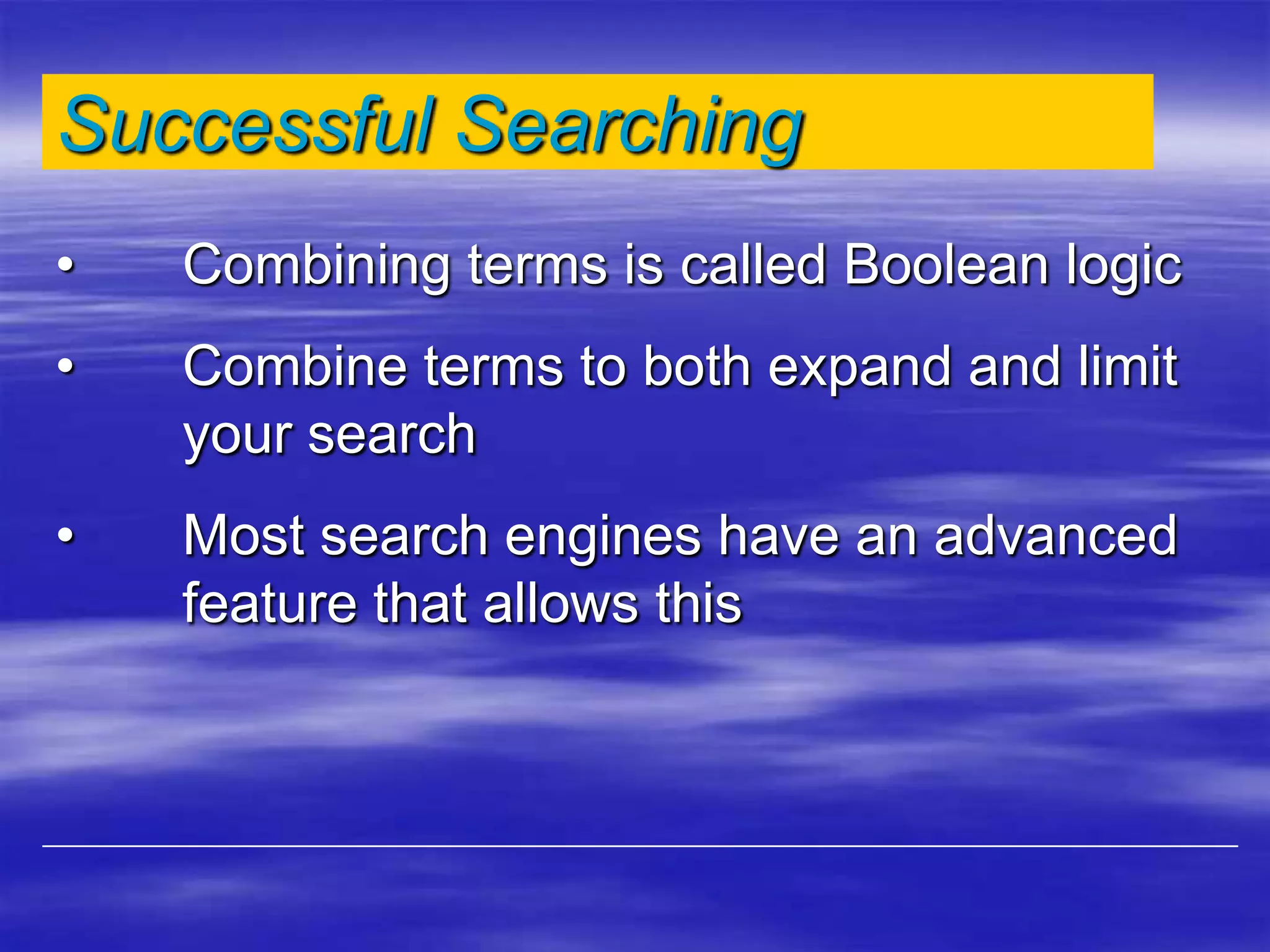 Successful Searching
• Combining terms is called Boolean logic
• Combine terms to both expand and limit
your search
• Most search engines have an advanced
feature that allows this
 
