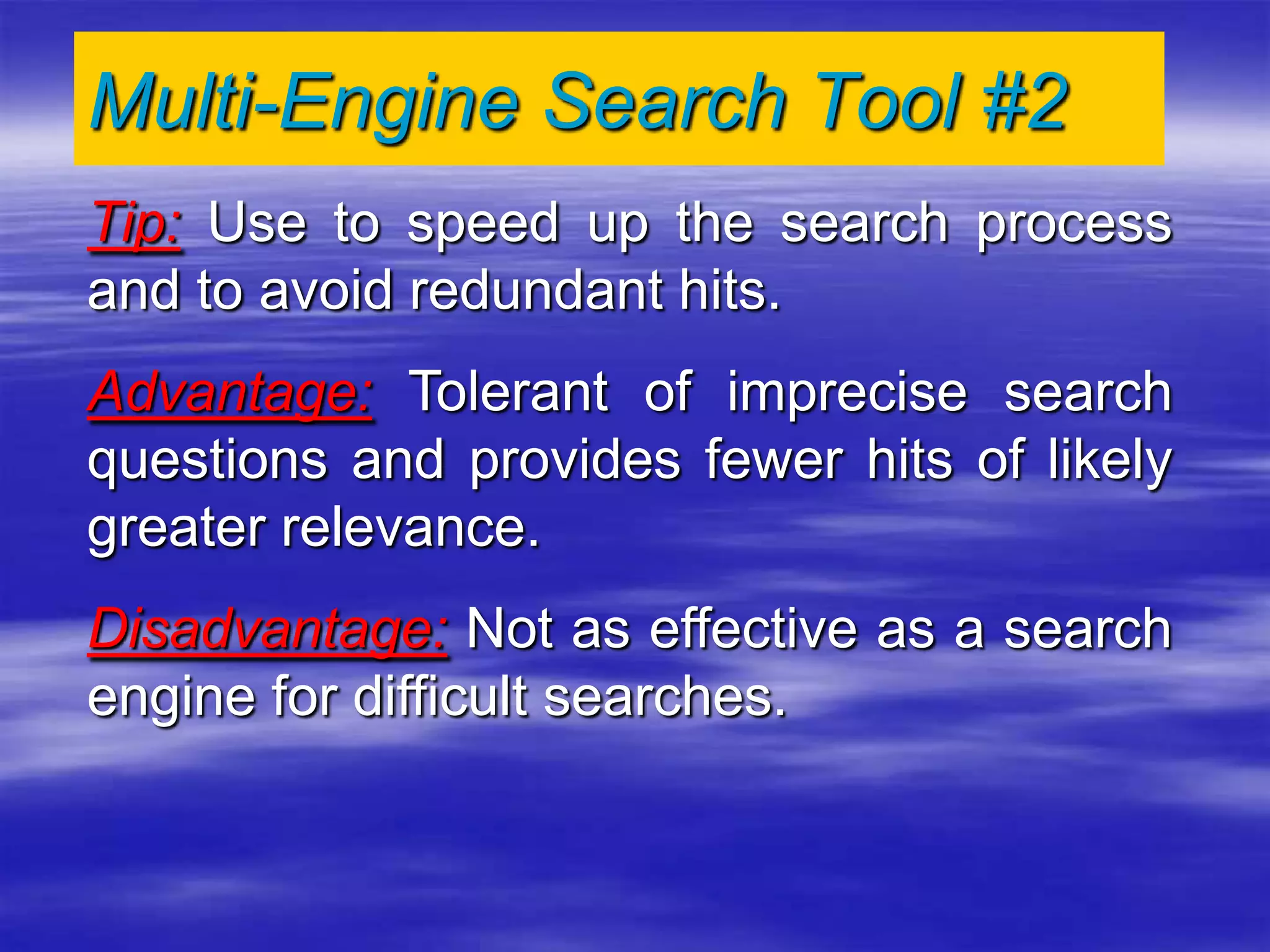 Multi-Engine Search Tool #2
Tip: Use to speed up the search process
and to avoid redundant hits.
Advantage: Tolerant of imprecise search
questions and provides fewer hits of likely
greater relevance.
Disadvantage: Not as effective as a search
engine for difficult searches.
 