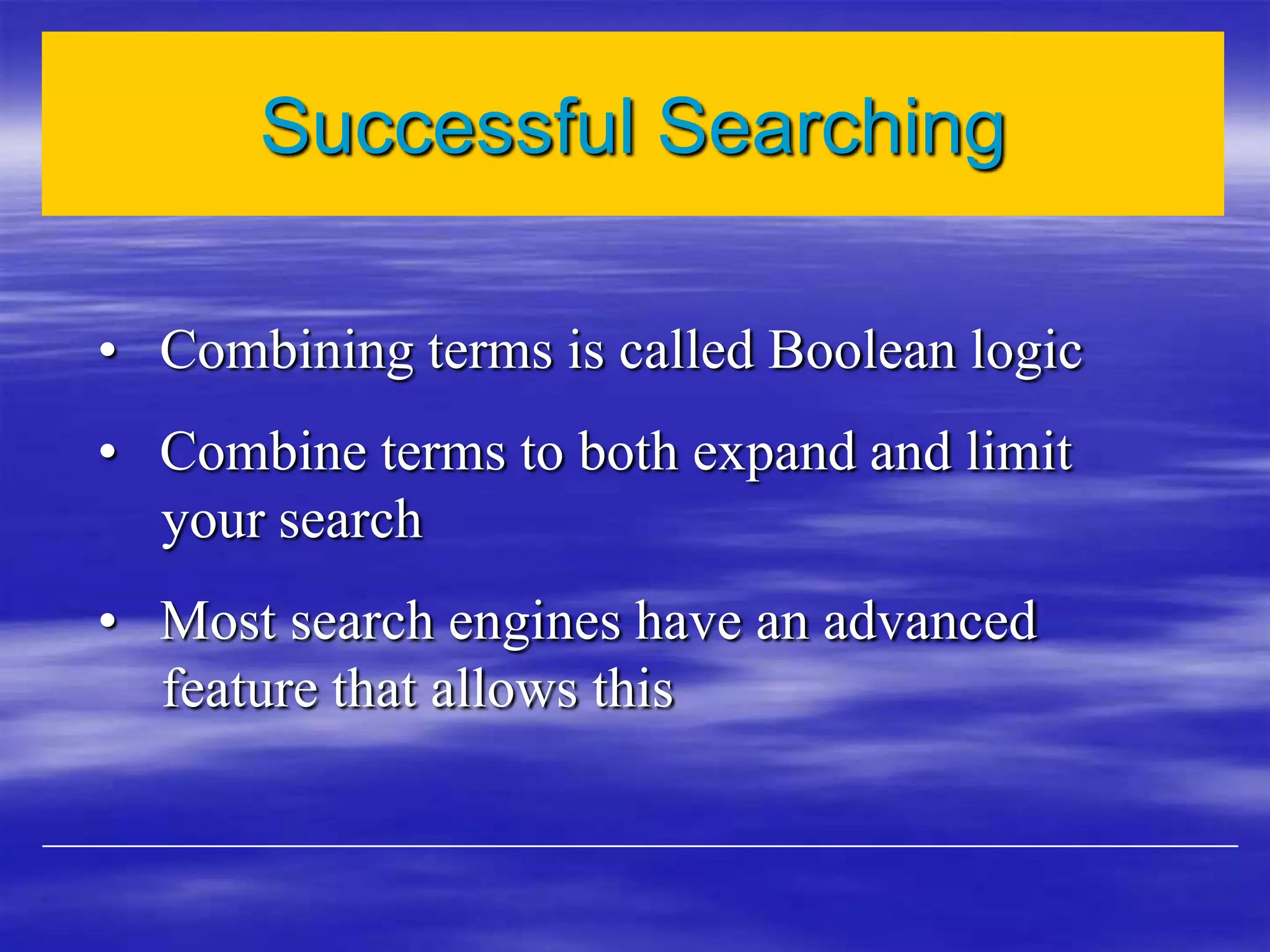 • Combining terms is called Boolean logic
• Combine terms to both expand and limit
your search
• Most search engines have an advanced
feature that allows this
Successful Searching
 