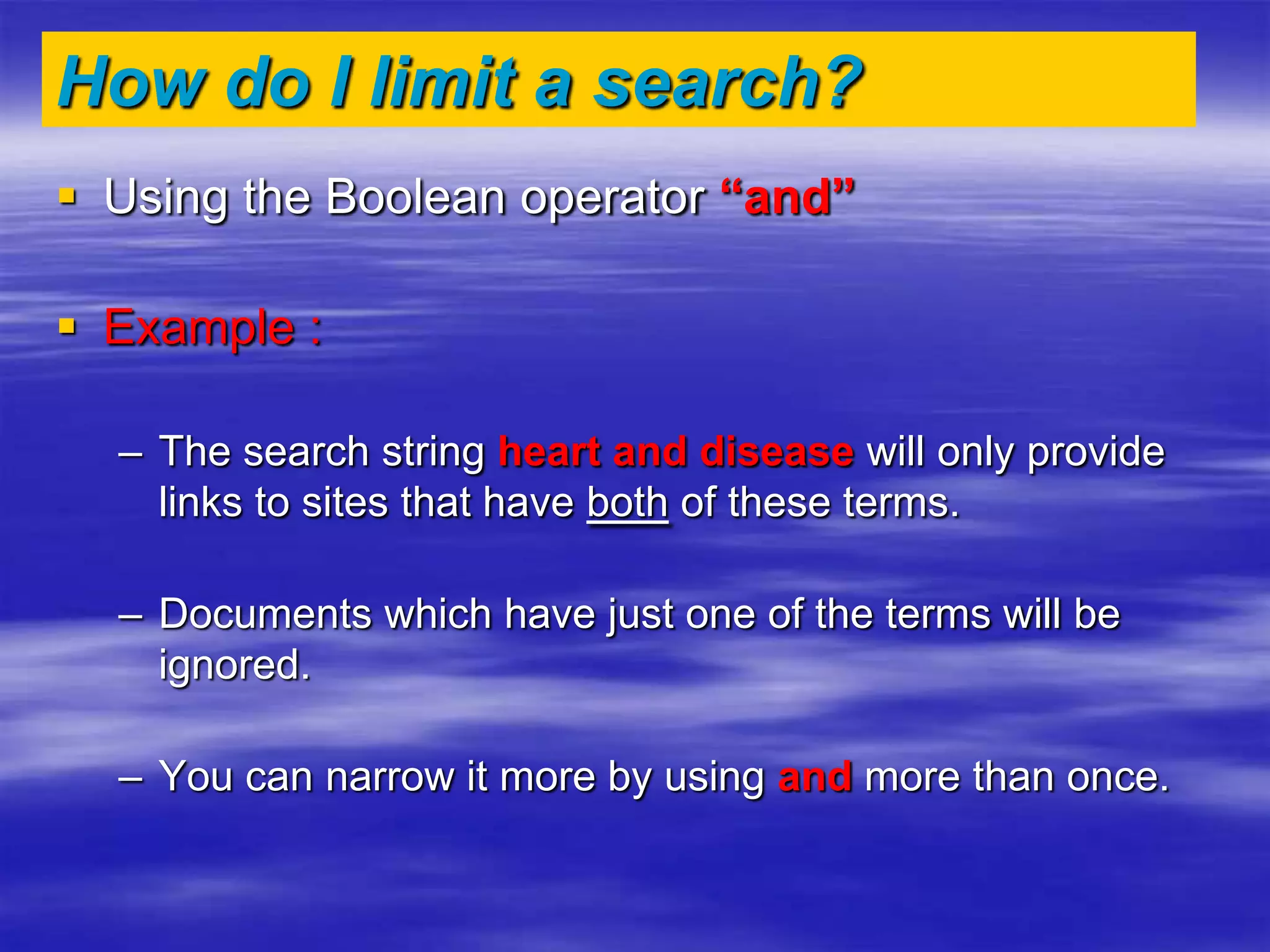 How do I limit a search?
 Using the Boolean operator “and”
 Example :
– The search string heart and disease will only provide
links to sites that have both of these terms.
– Documents which have just one of the terms will be
ignored.
– You can narrow it more by using and more than once.
 