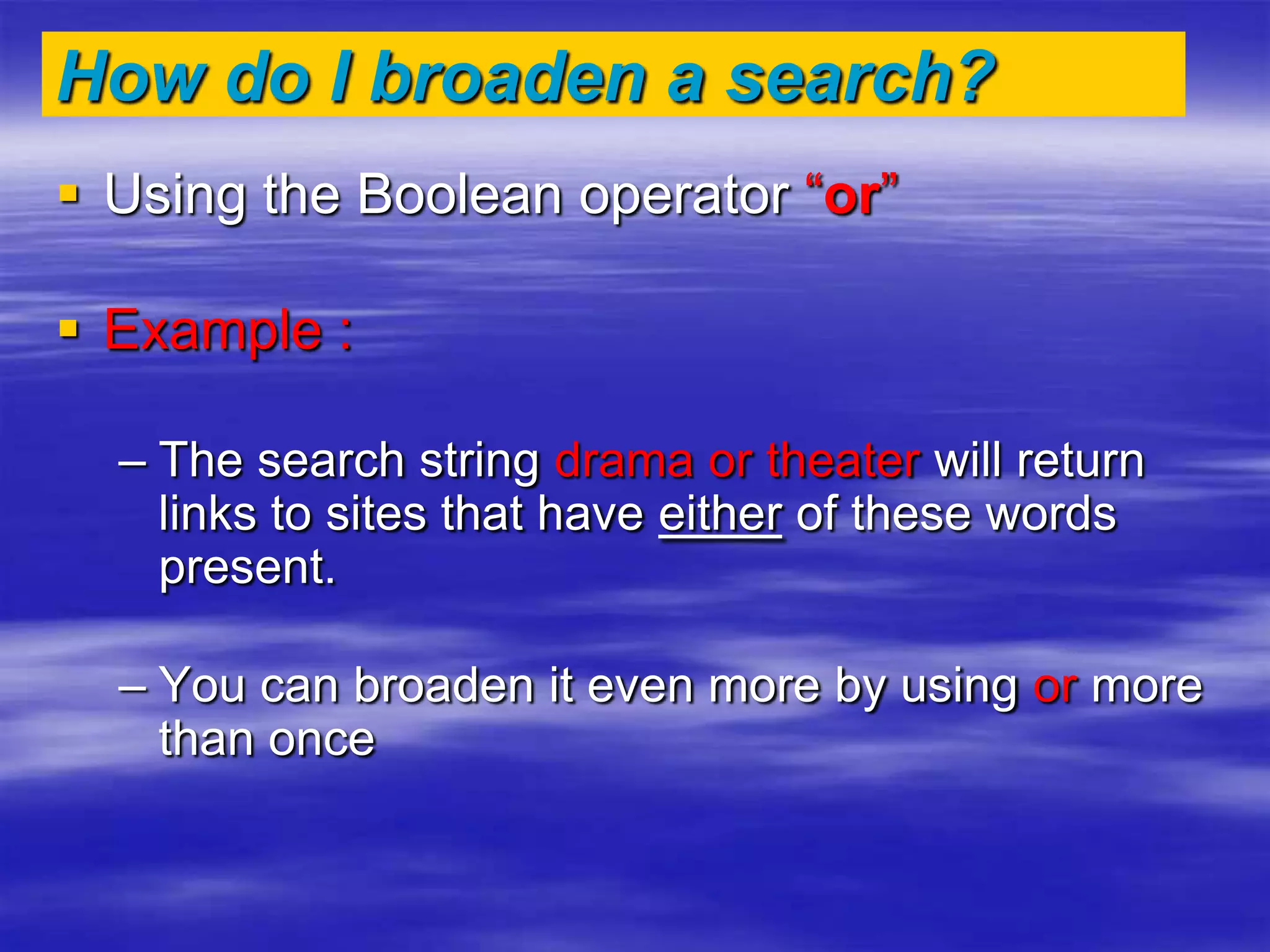 How do I broaden a search?
 Using the Boolean operator “or”
 Example :
– The search string drama or theater will return
links to sites that have either of these words
present.
– You can broaden it even more by using or more
than once
 