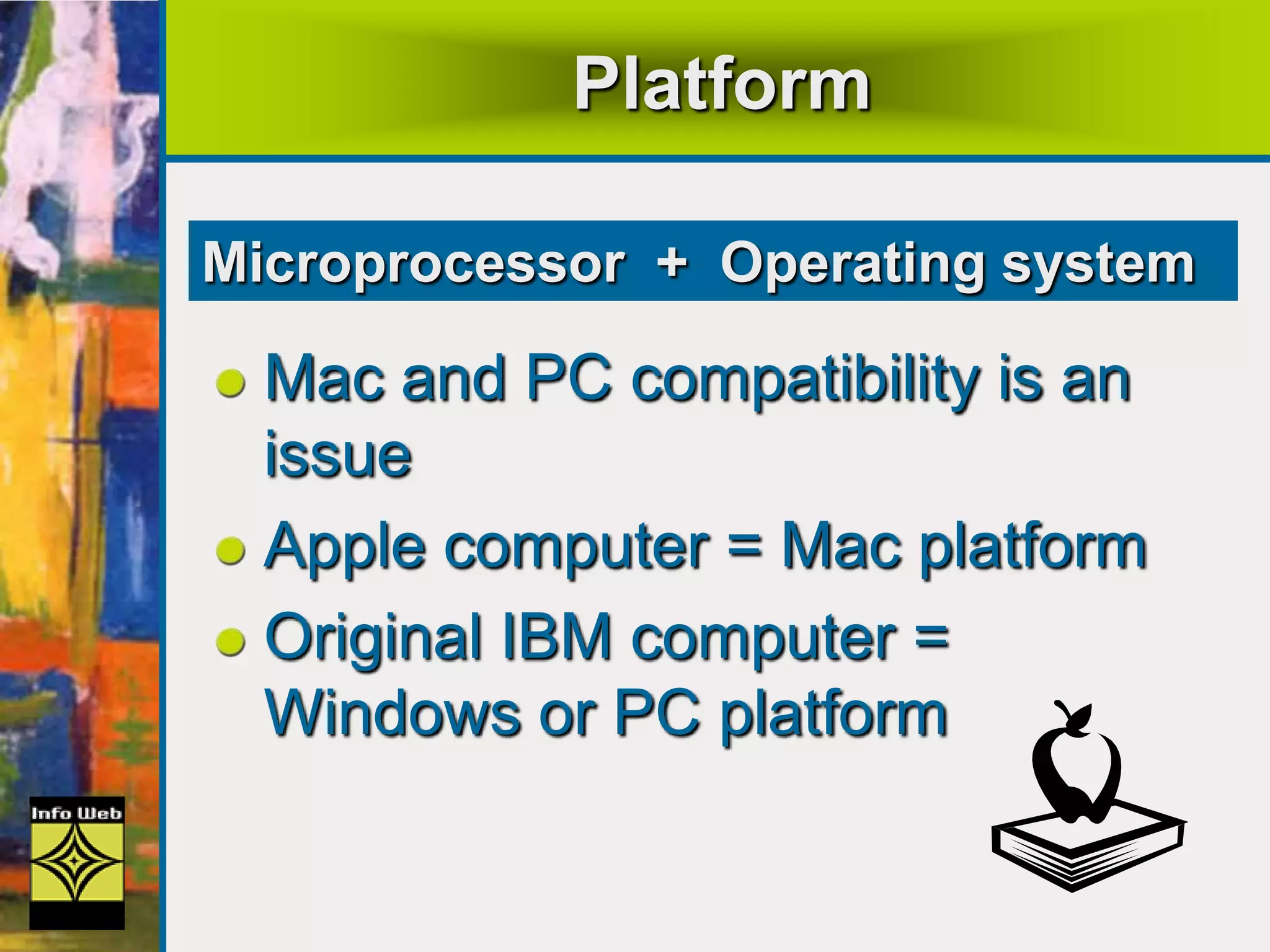 Platform
Mac and PC compatibility is an
issue
Apple computer = Mac platform
Original IBM computer =
Windows or PC platform
Microprocessor + Operating system
 