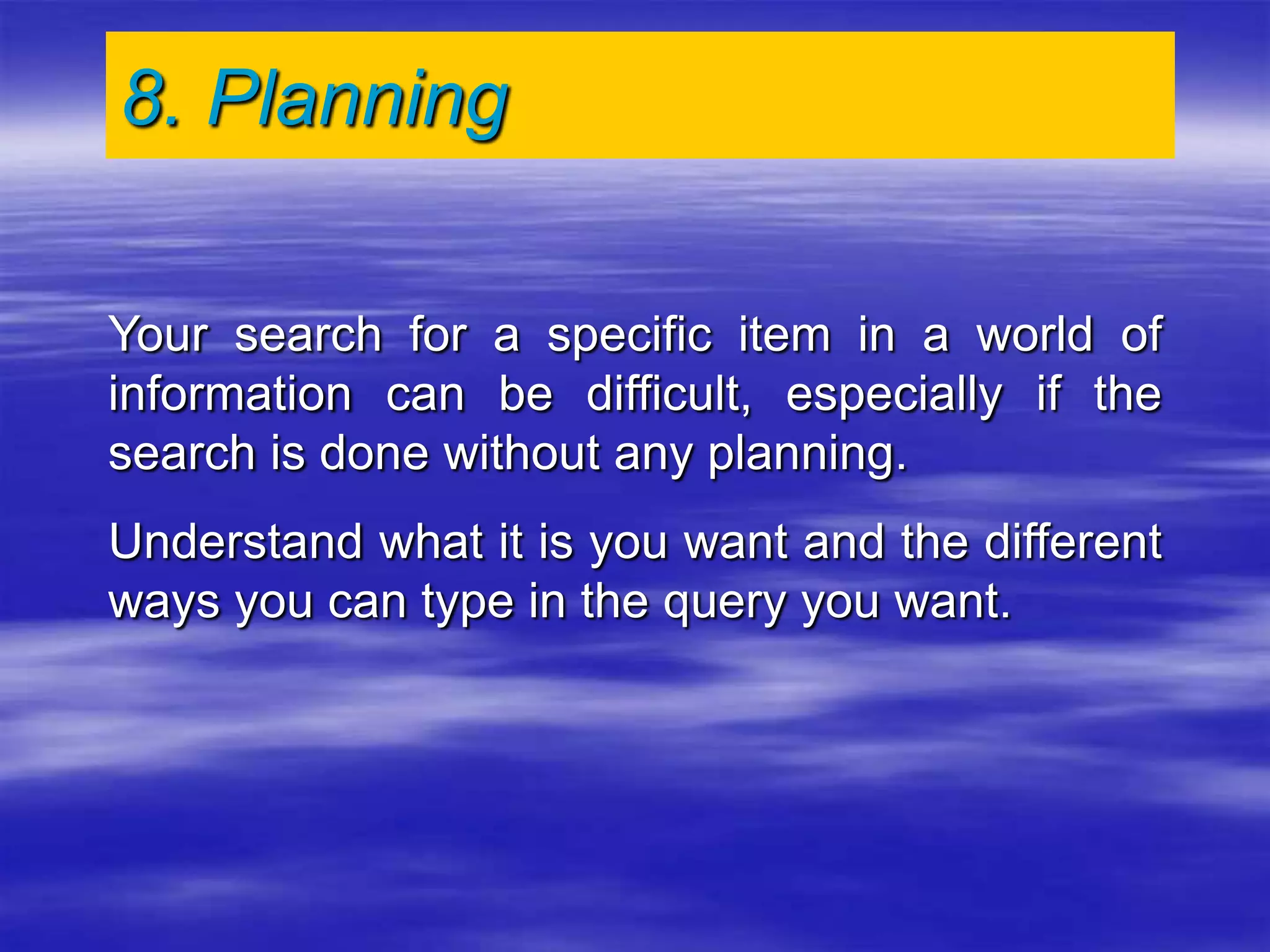 8. Planning
Your search for a specific item in a world of
information can be difficult, especially if the
search is done without any planning.
Understand what it is you want and the different
ways you can type in the query you want.
 