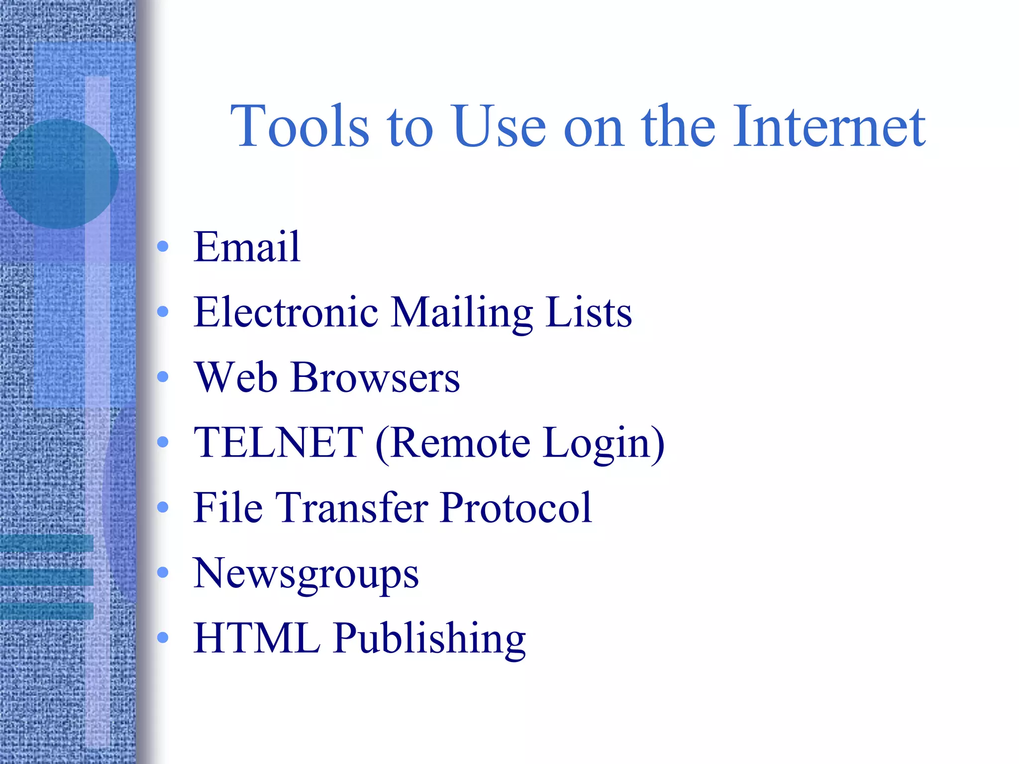 Tools to Use on the Internet
• Email
• Electronic Mailing Lists
• Web Browsers
• TELNET (Remote Login)
• File Transfer Protocol
• Newsgroups
• HTML Publishing
 