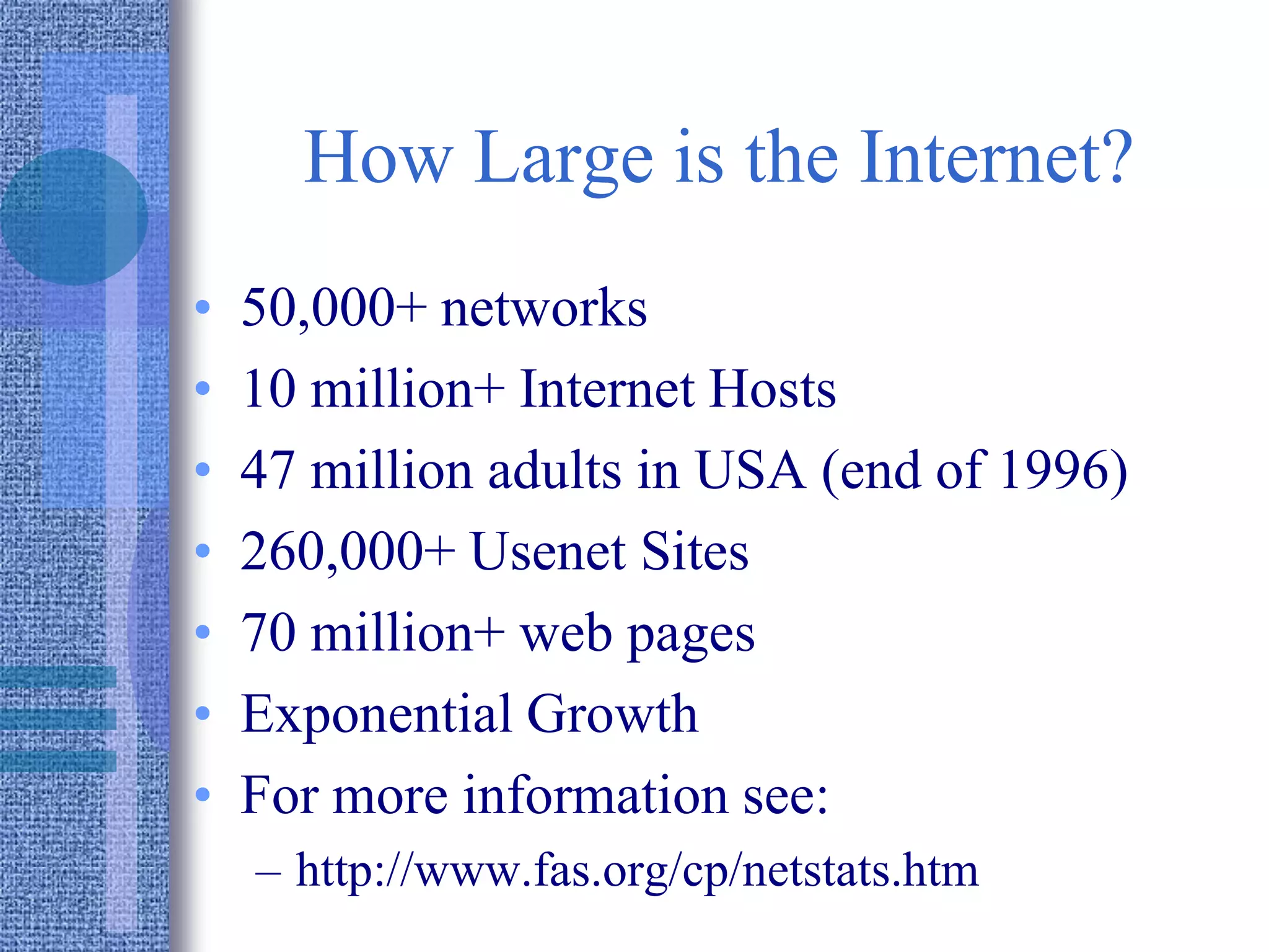 How Large is the Internet?
• 50,000+ networks
• 10 million+ Internet Hosts
• 47 million adults in USA (end of 1996)
• 260,000+ Usenet Sites
• 70 million+ web pages
• Exponential Growth
• For more information see:
– http://www.fas.org/cp/netstats.htm
 