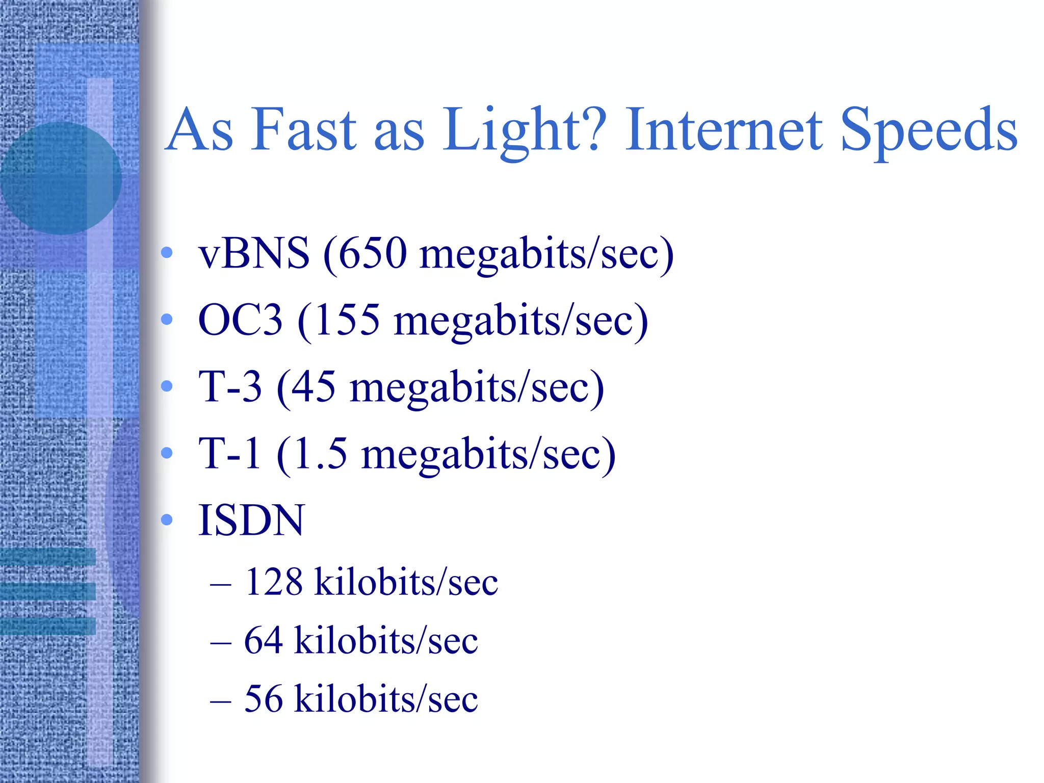 As Fast as Light? Internet Speeds
• vBNS (650 megabits/sec)
• OC3 (155 megabits/sec)
• T-3 (45 megabits/sec)
• T-1 (1.5 megabits/sec)
• ISDN
– 128 kilobits/sec
– 64 kilobits/sec
– 56 kilobits/sec
 