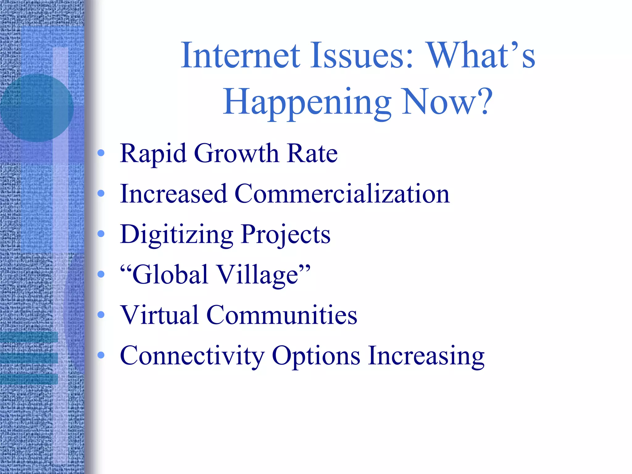 Internet Issues: What’s
Happening Now?
• Rapid Growth Rate
• Increased Commercialization
• Digitizing Projects
• “Global Village”
• Virtual Communities
• Connectivity Options Increasing
 