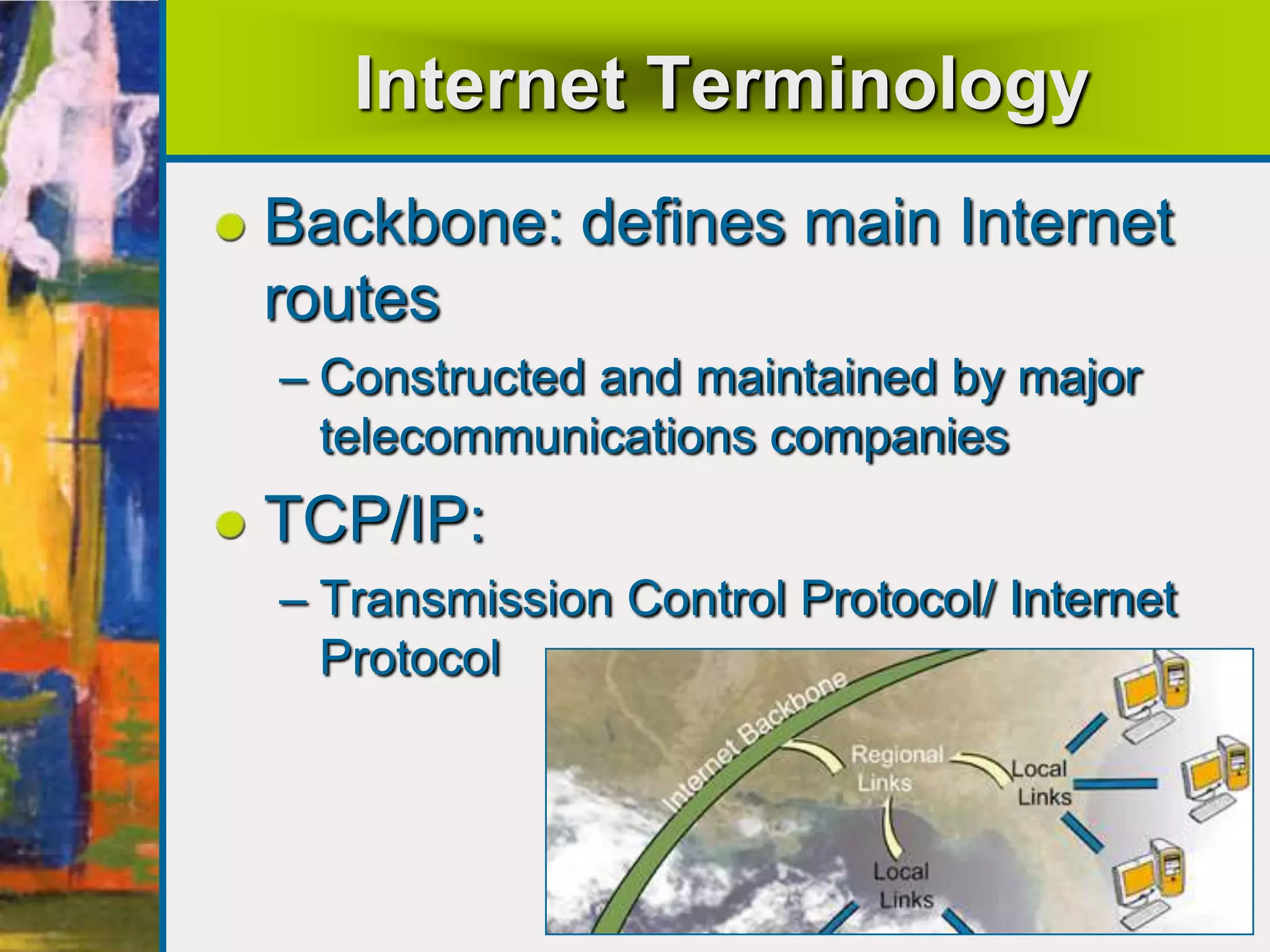 Internet Terminology
Backbone: defines main Internet
routes
– Constructed and maintained by major
telecommunications companies
TCP/IP:
– Transmission Control Protocol/ Internet
Protocol
 