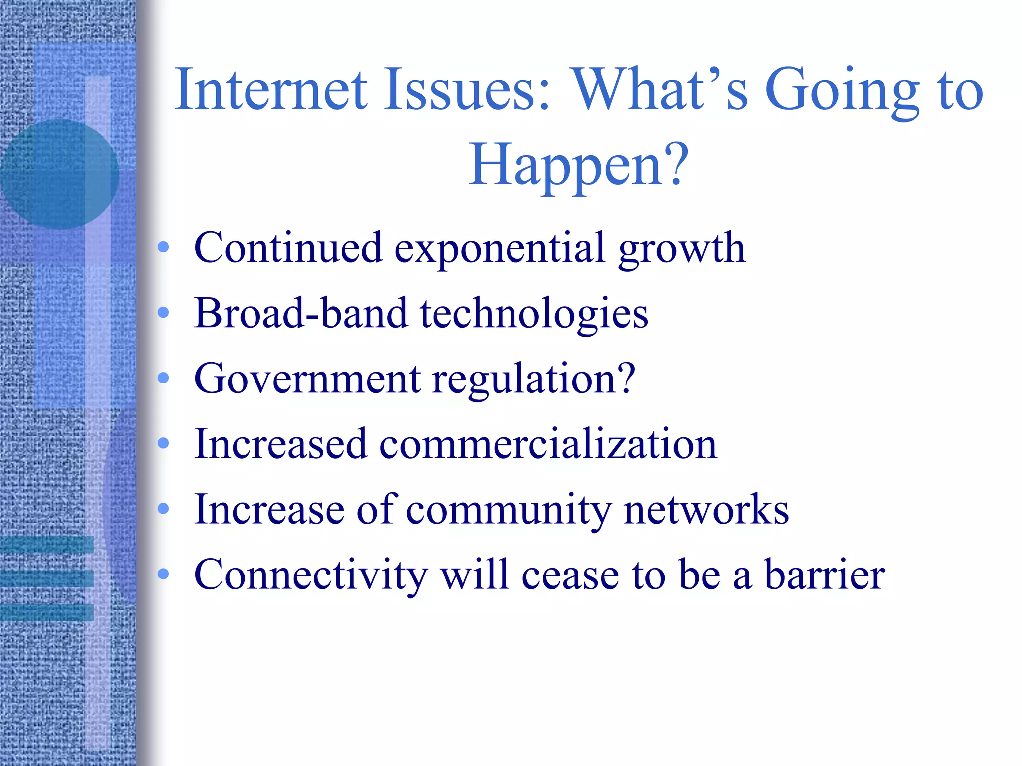 Internet Issues: What’s Going to
Happen?
• Continued exponential growth
• Broad-band technologies
• Government regulation?
• Increased commercialization
• Increase of community networks
• Connectivity will cease to be a barrier
 