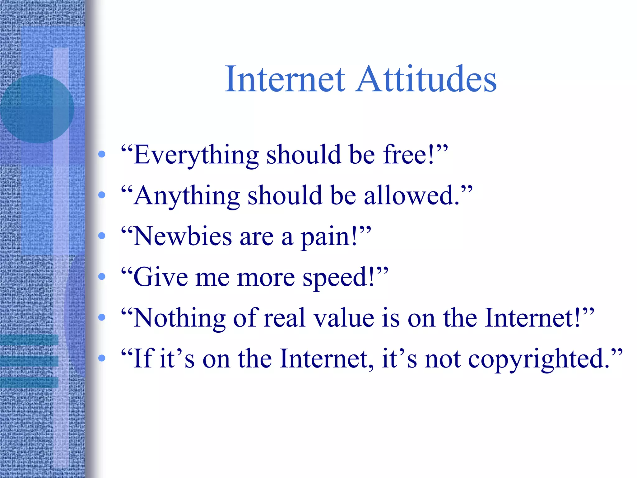 Internet Attitudes
• “Everything should be free!”
• “Anything should be allowed.”
• “Newbies are a pain!”
• “Give me more speed!”
• “Nothing of real value is on the Internet!”
• “If it’s on the Internet, it’s not copyrighted.”
 