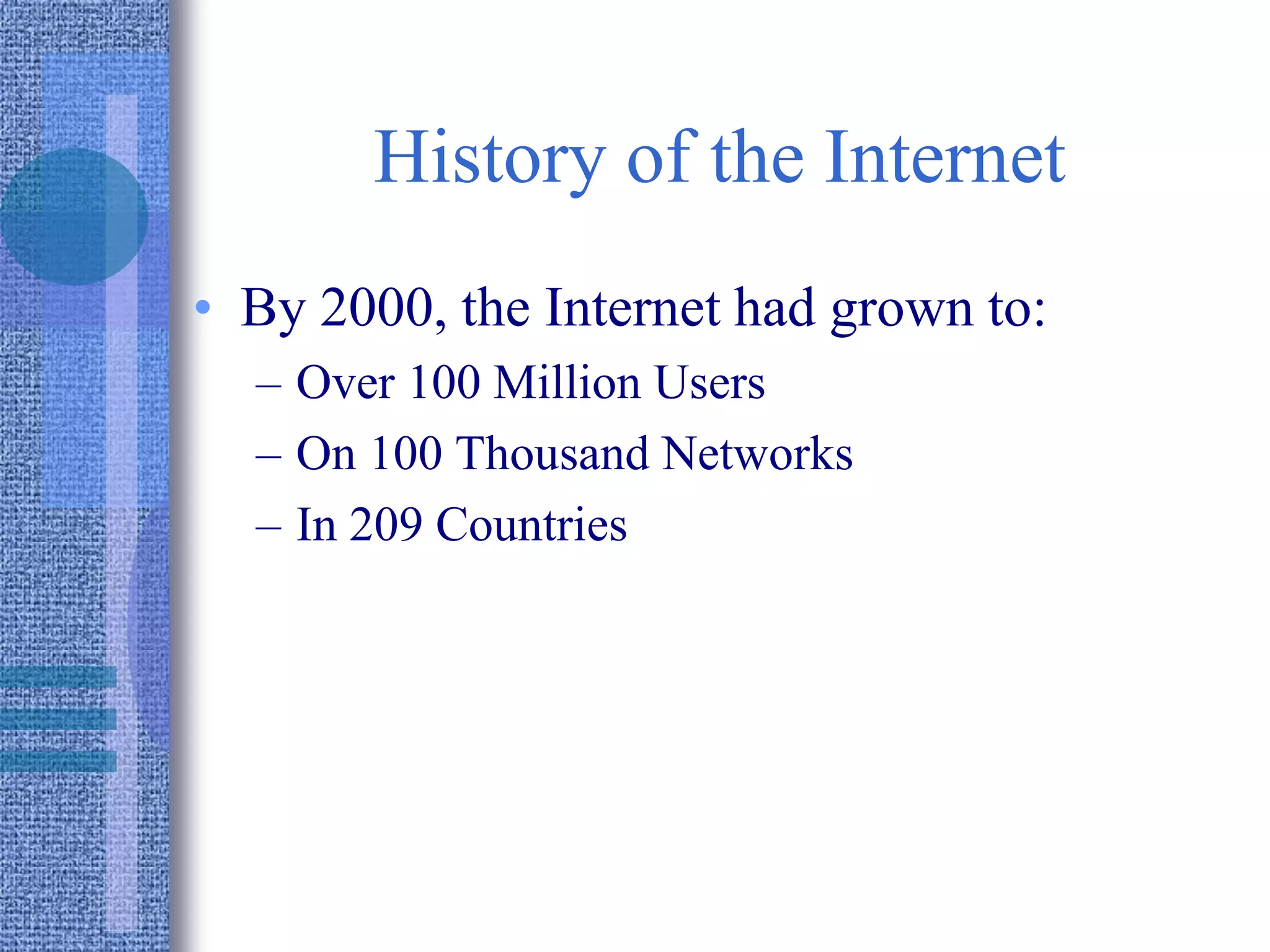 History of the Internet
• By 2000, the Internet had grown to:
– Over 100 Million Users
– On 100 Thousand Networks
– In 209 Countries
 