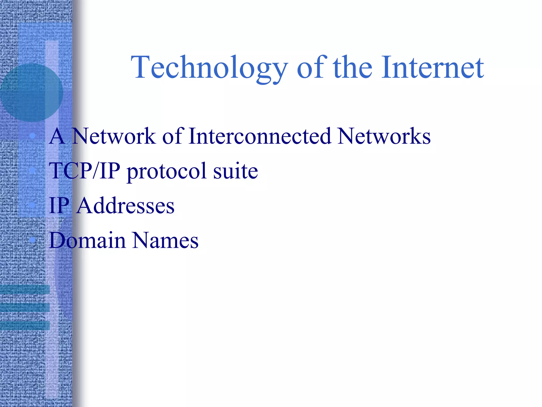 Technology of the Internet
• A Network of Interconnected Networks
• TCP/IP protocol suite
• IP Addresses
• Domain Names
 