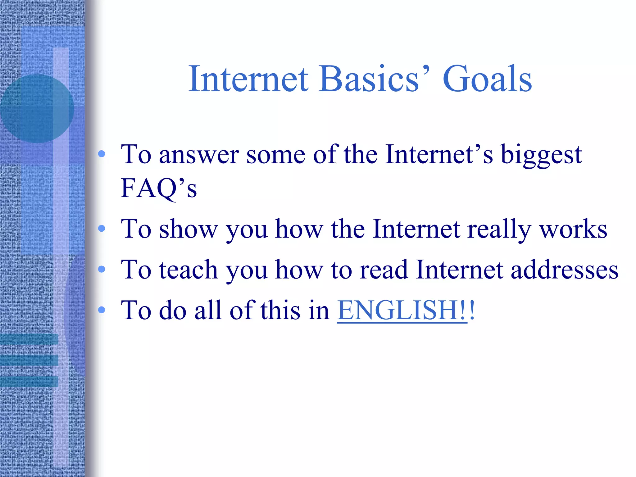 Internet Basics’ Goals
• To answer some of the Internet’s biggest
FAQ’s
• To show you how the Internet really works
• To teach you how to read Internet addresses
• To do all of this in ENGLISH!!
 