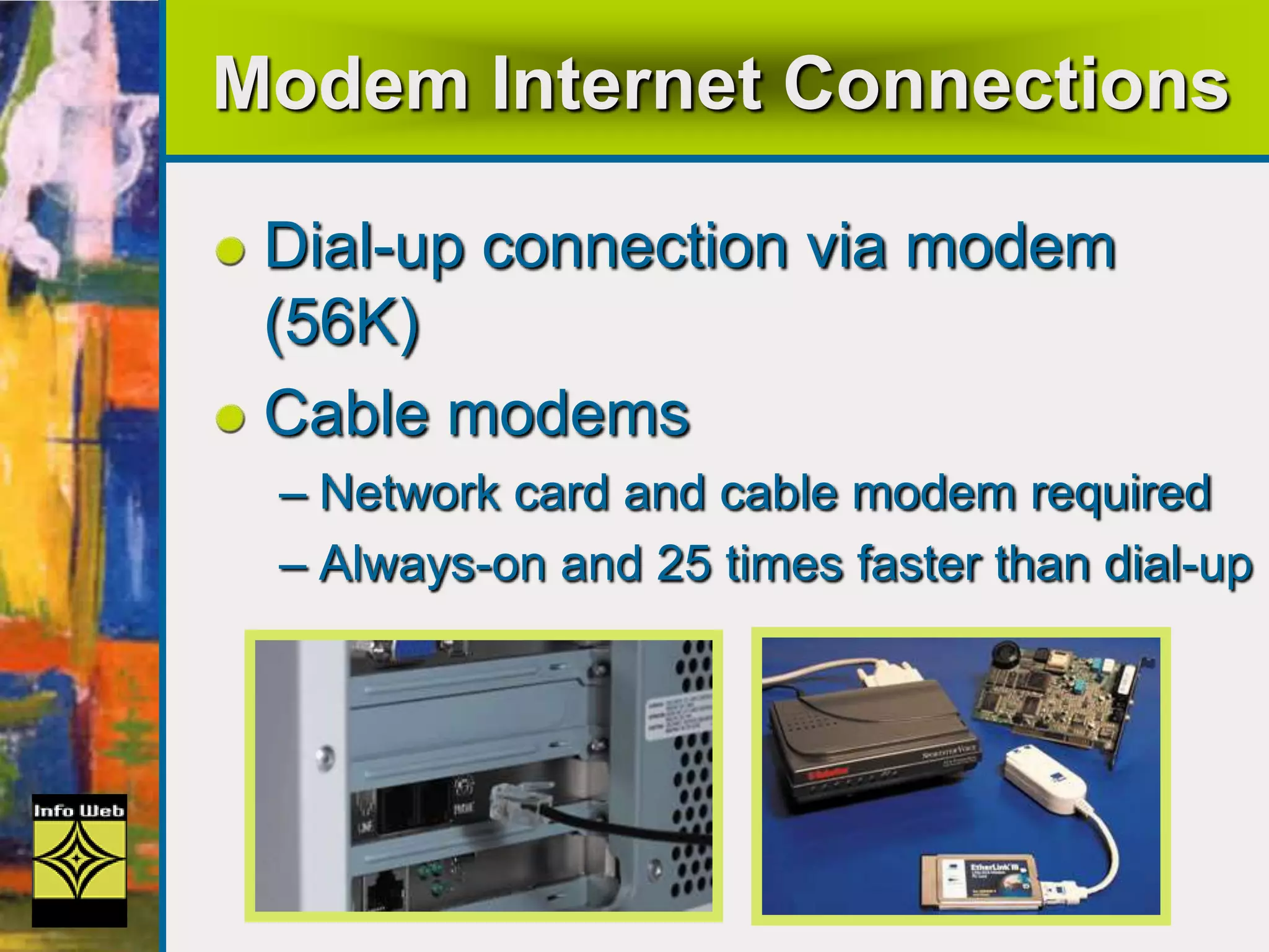 Modem Internet Connections
Dial-up connection via modem
(56K)
Cable modems
– Network card and cable modem required
– Always-on and 25 times faster than dial-up
 