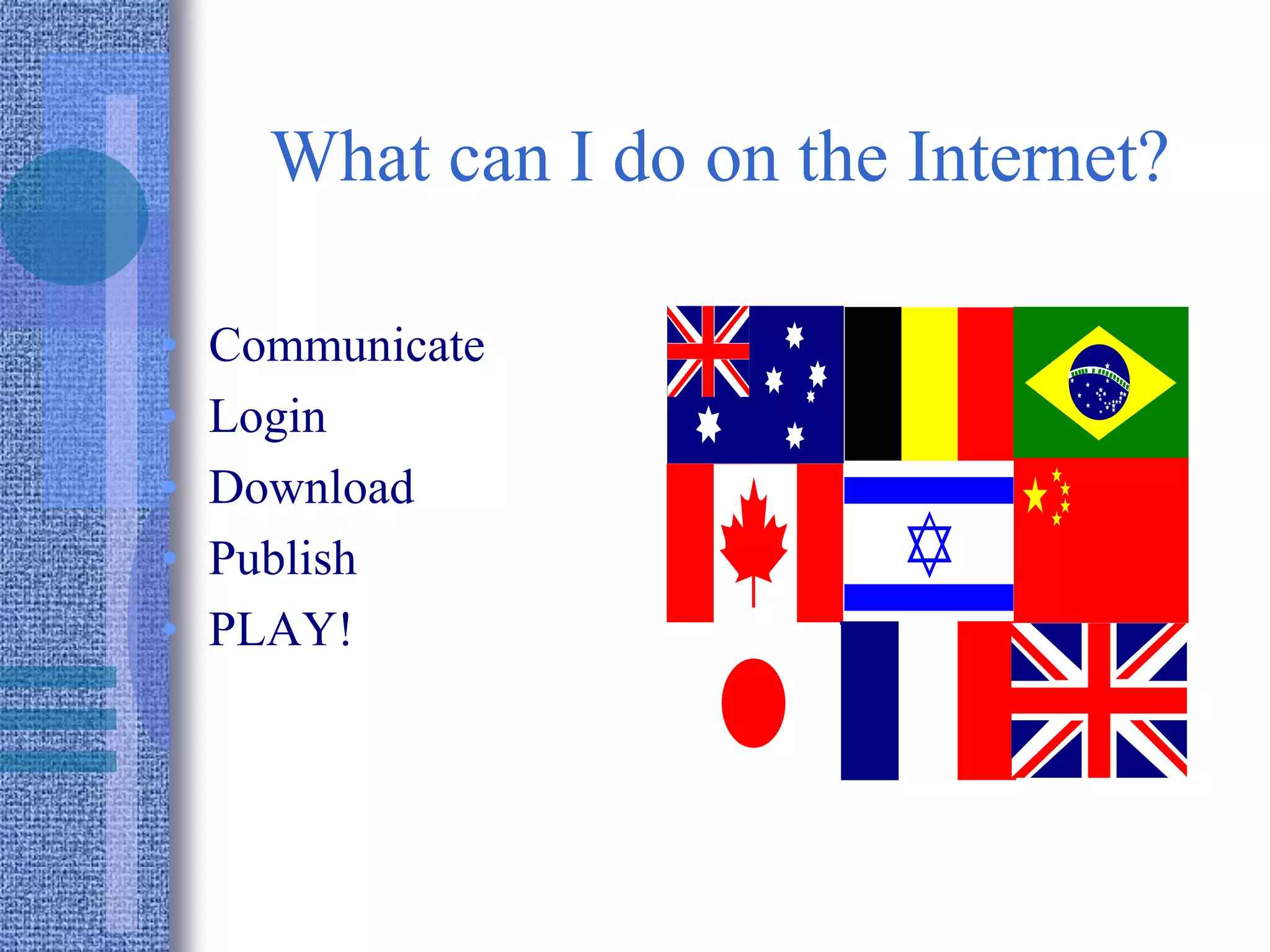What can I do on the Internet?
• Communicate
• Login
• Download
• Publish
• PLAY!
 