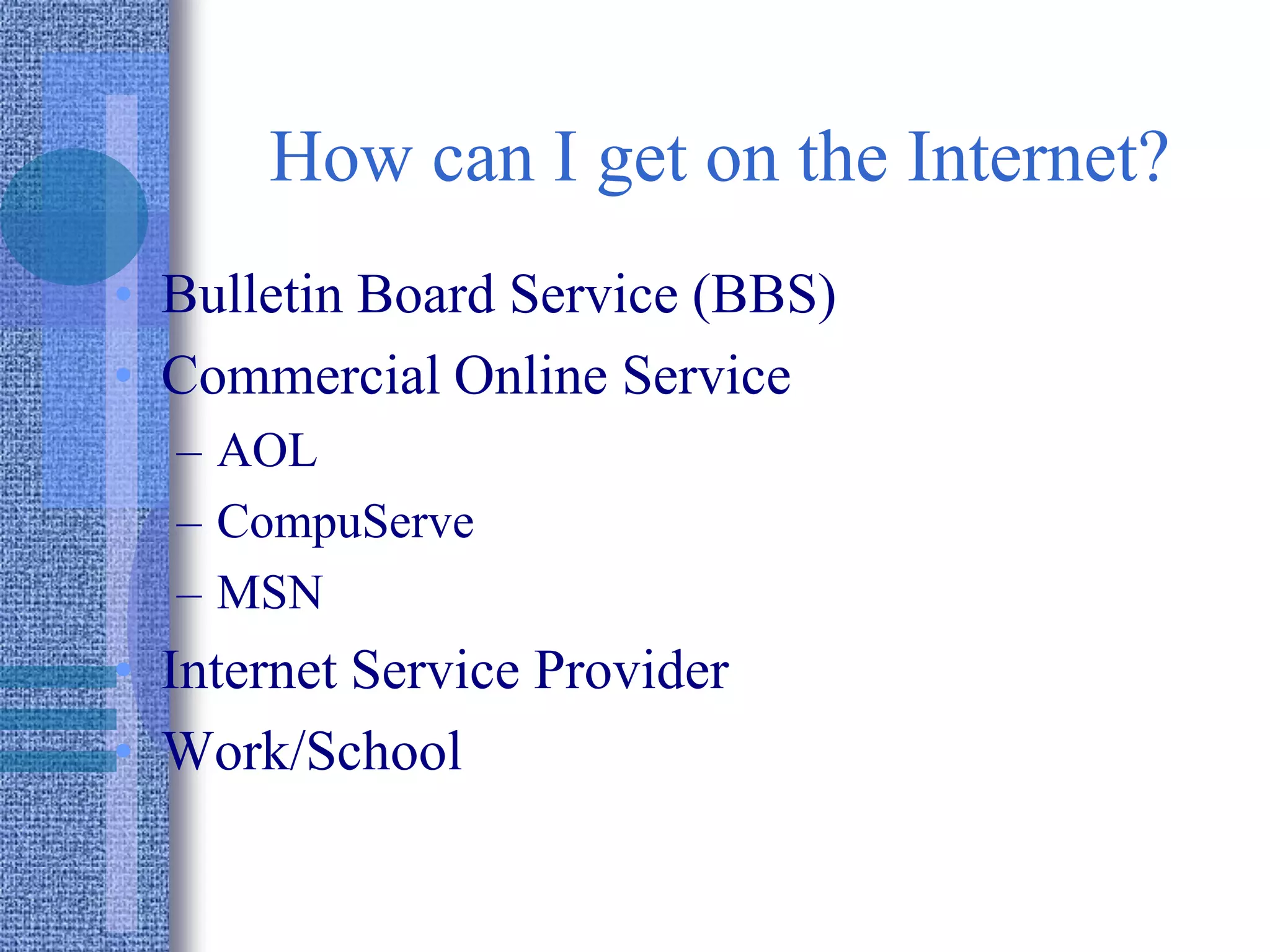 How can I get on the Internet?
• Bulletin Board Service (BBS)
• Commercial Online Service
– AOL
– CompuServe
– MSN
• Internet Service Provider
• Work/School
 