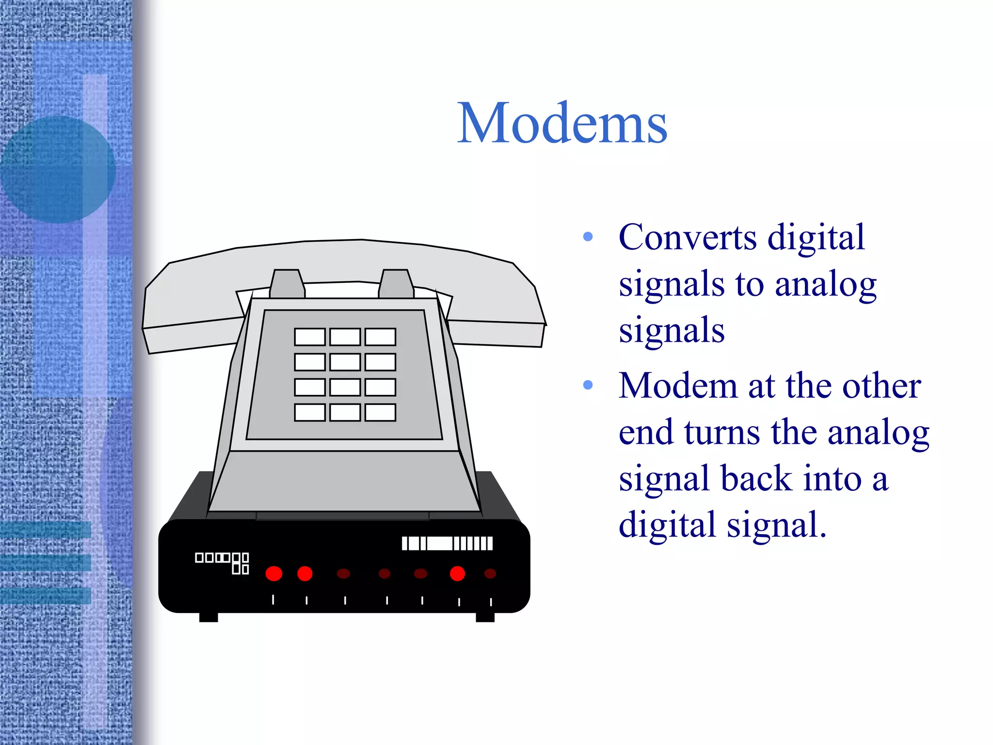 Modems
• Converts digital
signals to analog
signals
• Modem at the other
end turns the analog
signal back into a
digital signal.
 